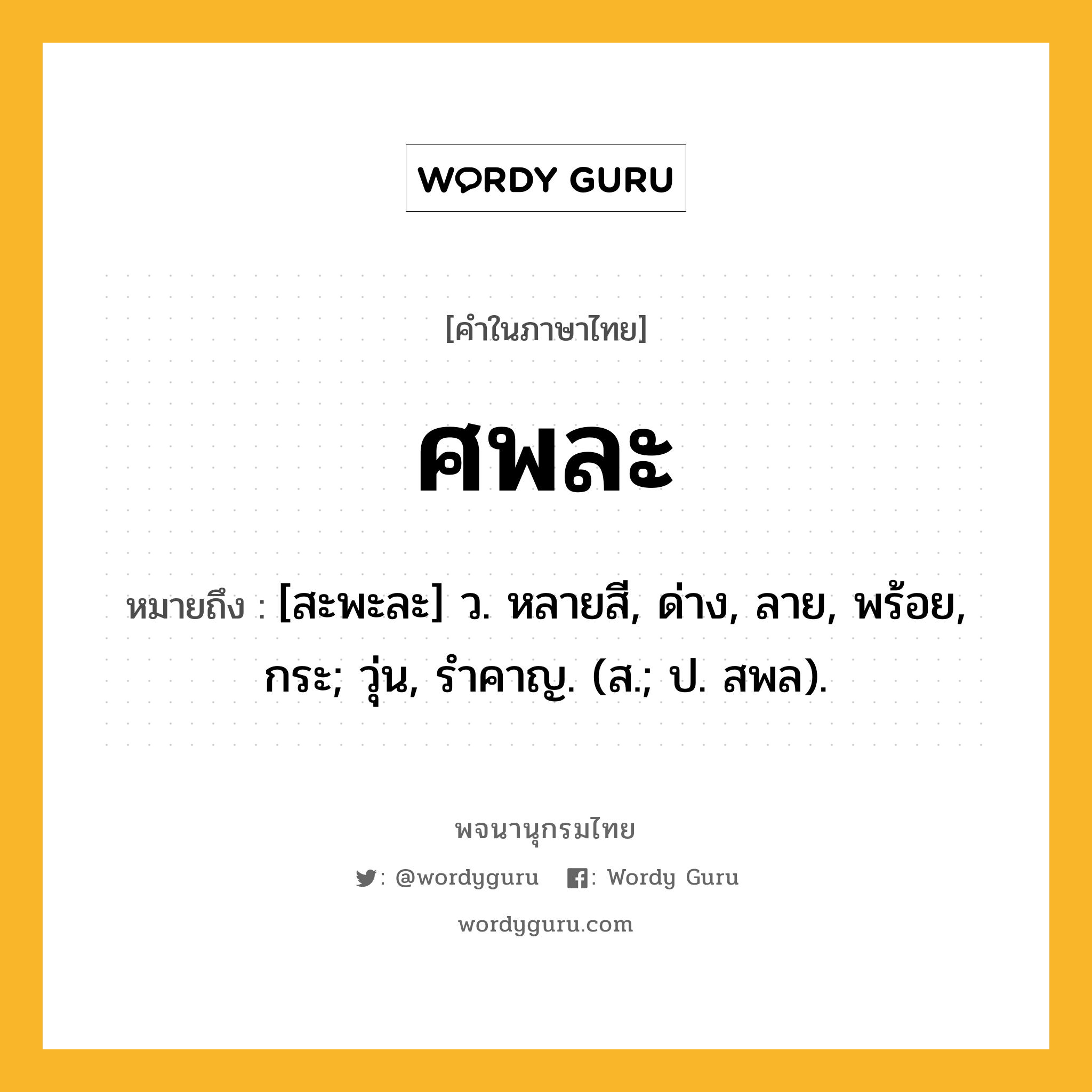 ศพละ หมายถึงอะไร?, คำในภาษาไทย ศพละ หมายถึง [สะพะละ] ว. หลายสี, ด่าง, ลาย, พร้อย, กระ; วุ่น, รําคาญ. (ส.; ป. สพล).