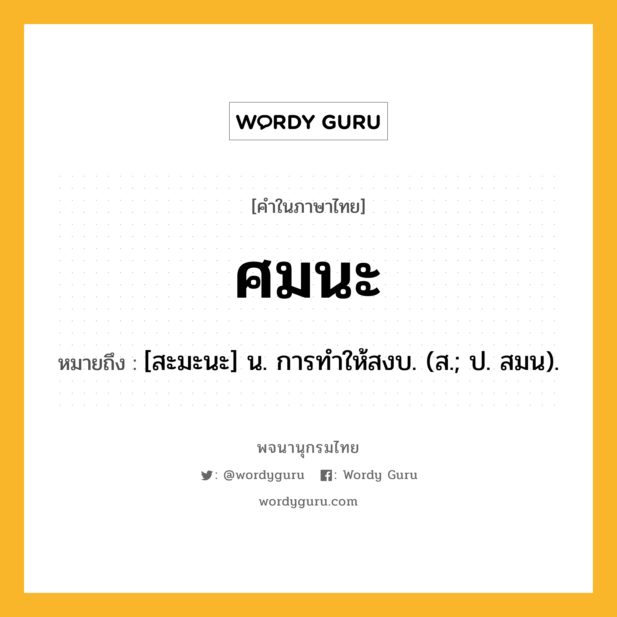 ศมนะ หมายถึงอะไร?, คำในภาษาไทย ศมนะ หมายถึง [สะมะนะ] น. การทําให้สงบ. (ส.; ป. สมน).