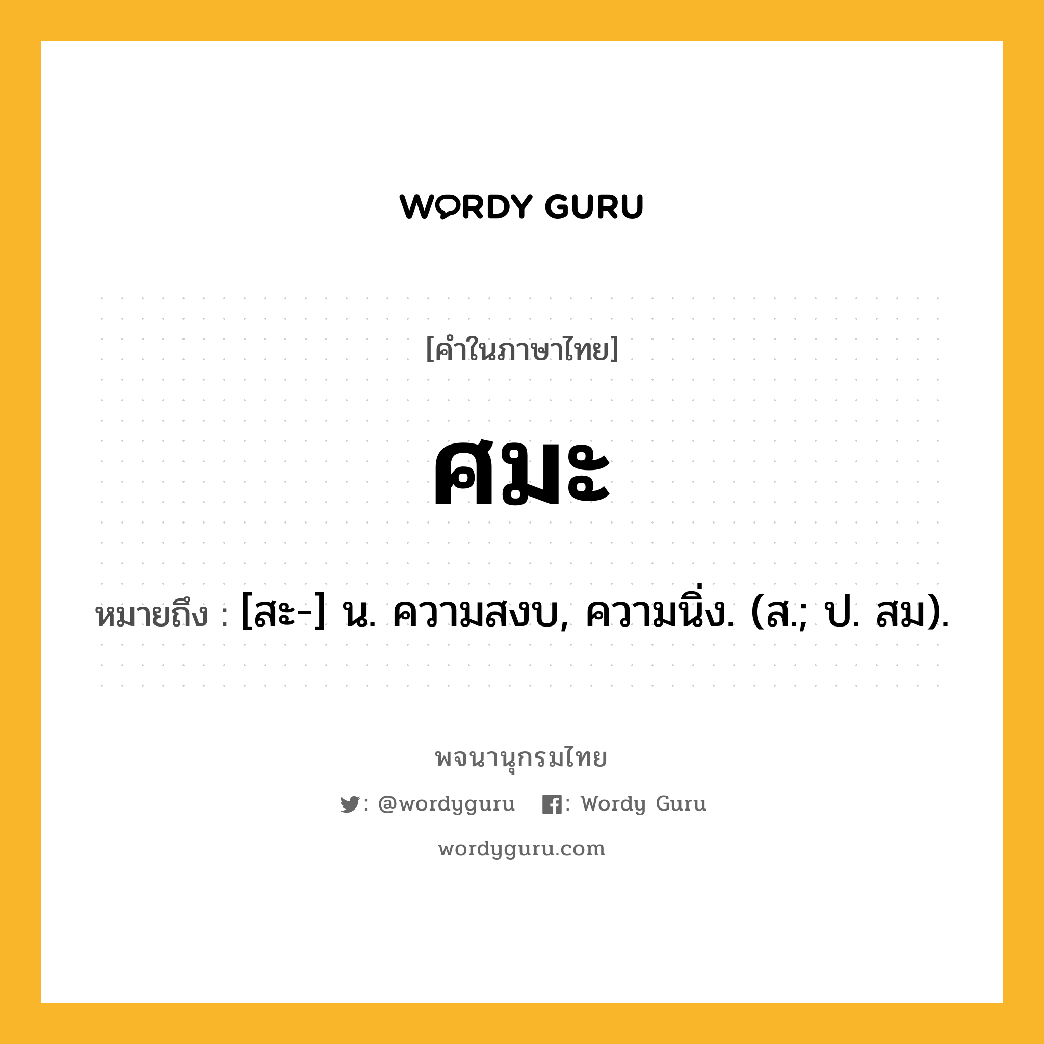 ศมะ ความหมาย หมายถึงอะไร?, คำในภาษาไทย ศมะ หมายถึง [สะ-] น. ความสงบ, ความนิ่ง. (ส.; ป. สม).