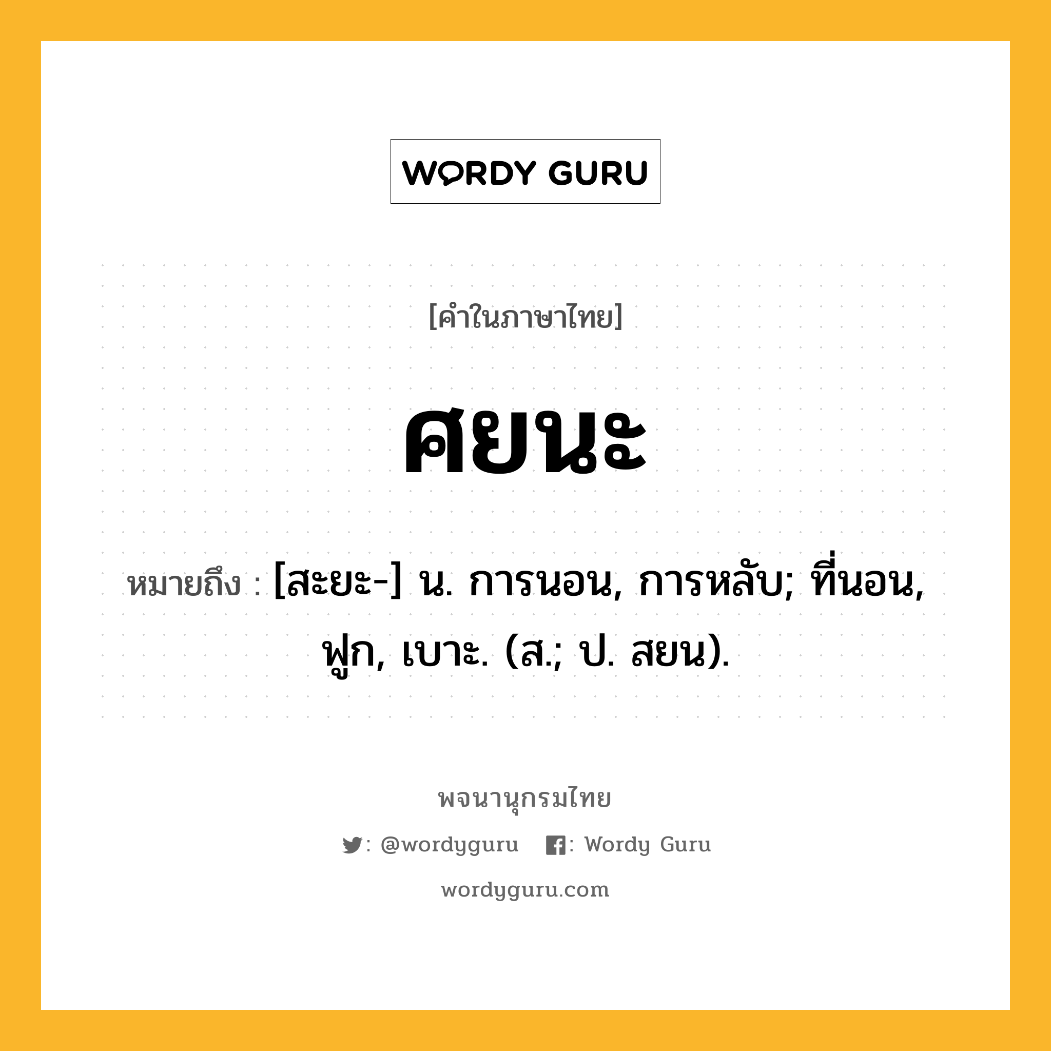 ศยนะ หมายถึงอะไร?, คำในภาษาไทย ศยนะ หมายถึง [สะยะ-] น. การนอน, การหลับ; ที่นอน, ฟูก, เบาะ. (ส.; ป. สยน).