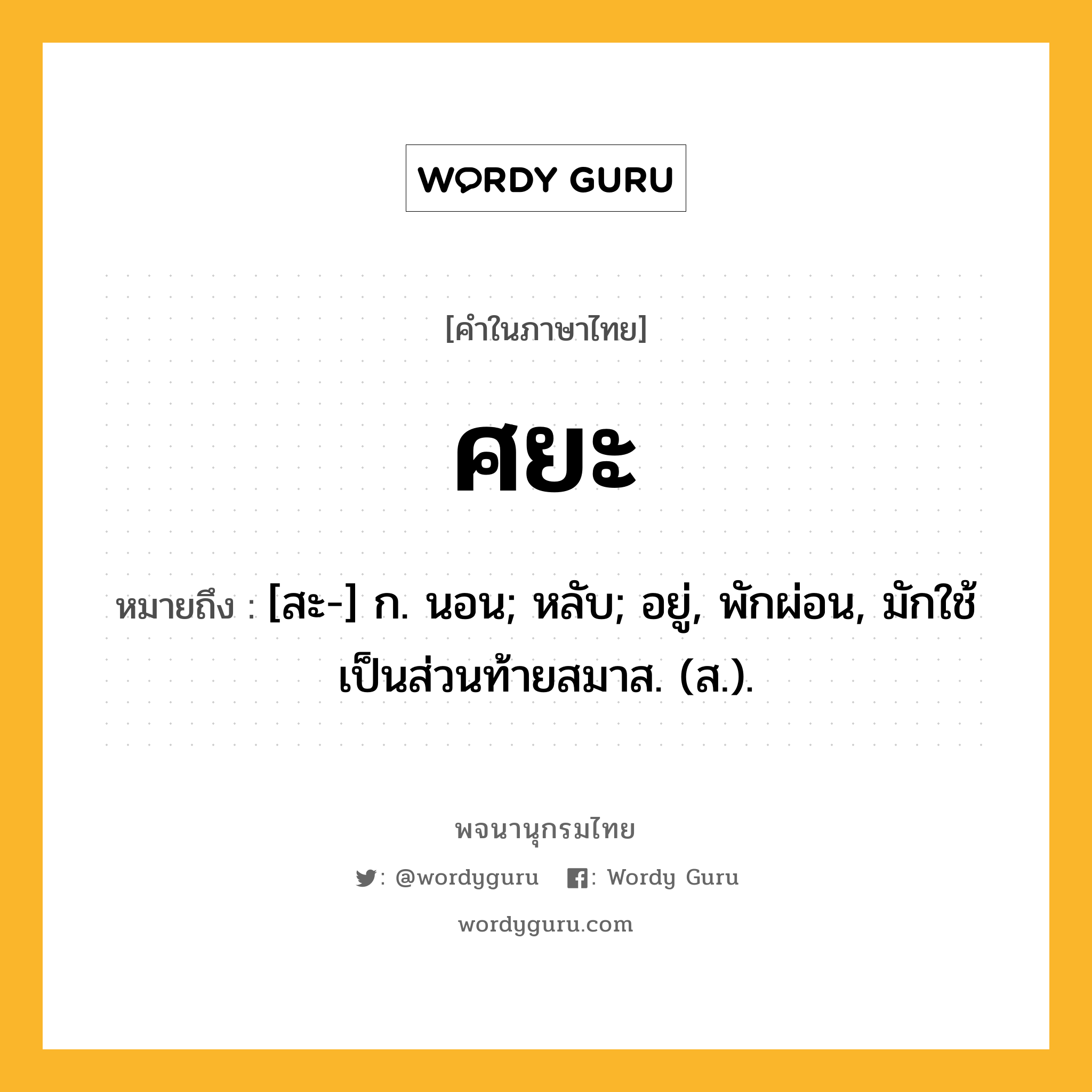 ศยะ หมายถึงอะไร?, คำในภาษาไทย ศยะ หมายถึง [สะ-] ก. นอน; หลับ; อยู่, พักผ่อน, มักใช้เป็นส่วนท้ายสมาส. (ส.).