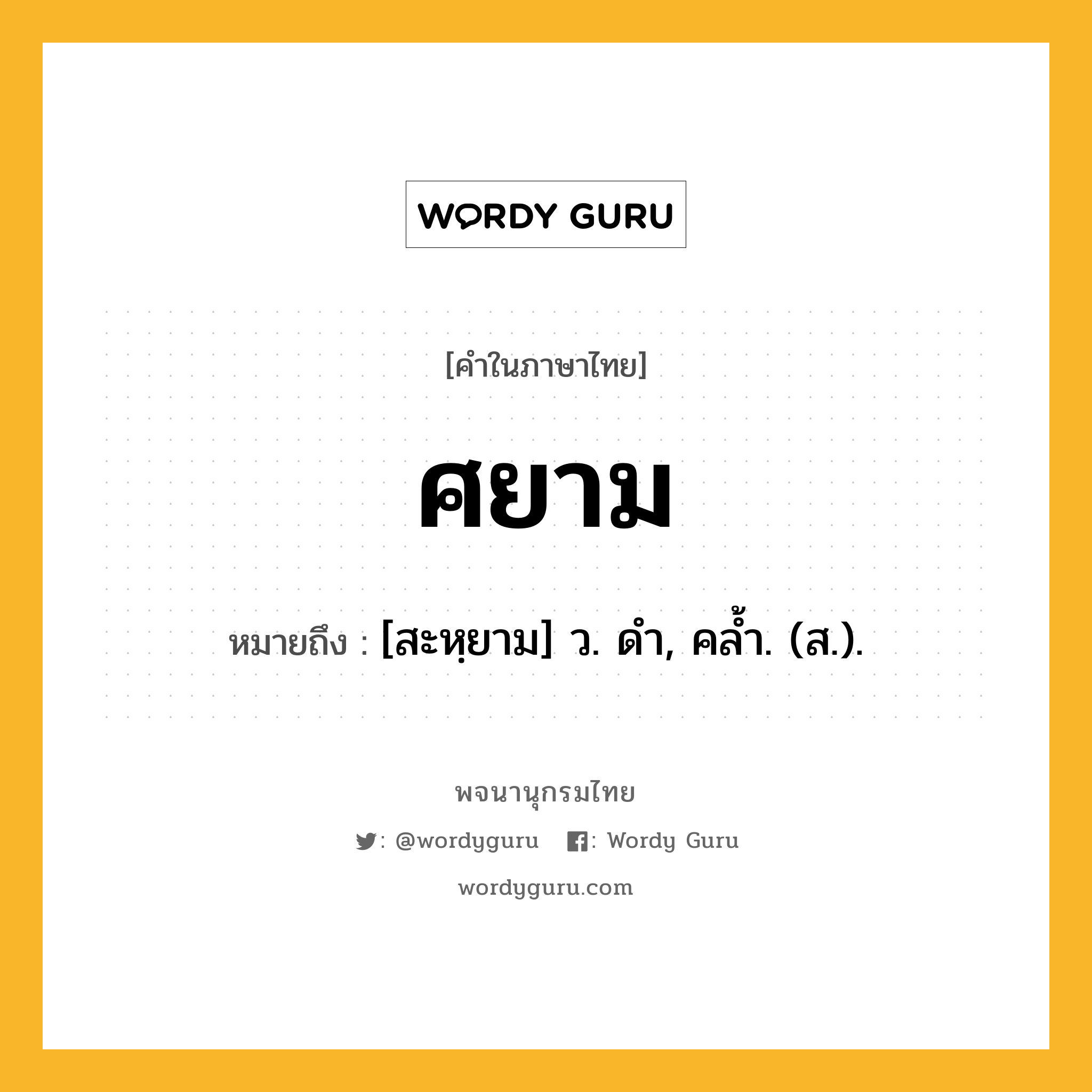 ศยาม ความหมาย หมายถึงอะไร?, คำในภาษาไทย ศยาม หมายถึง [สะหฺยาม] ว. ดํา, คลํ้า. (ส.).