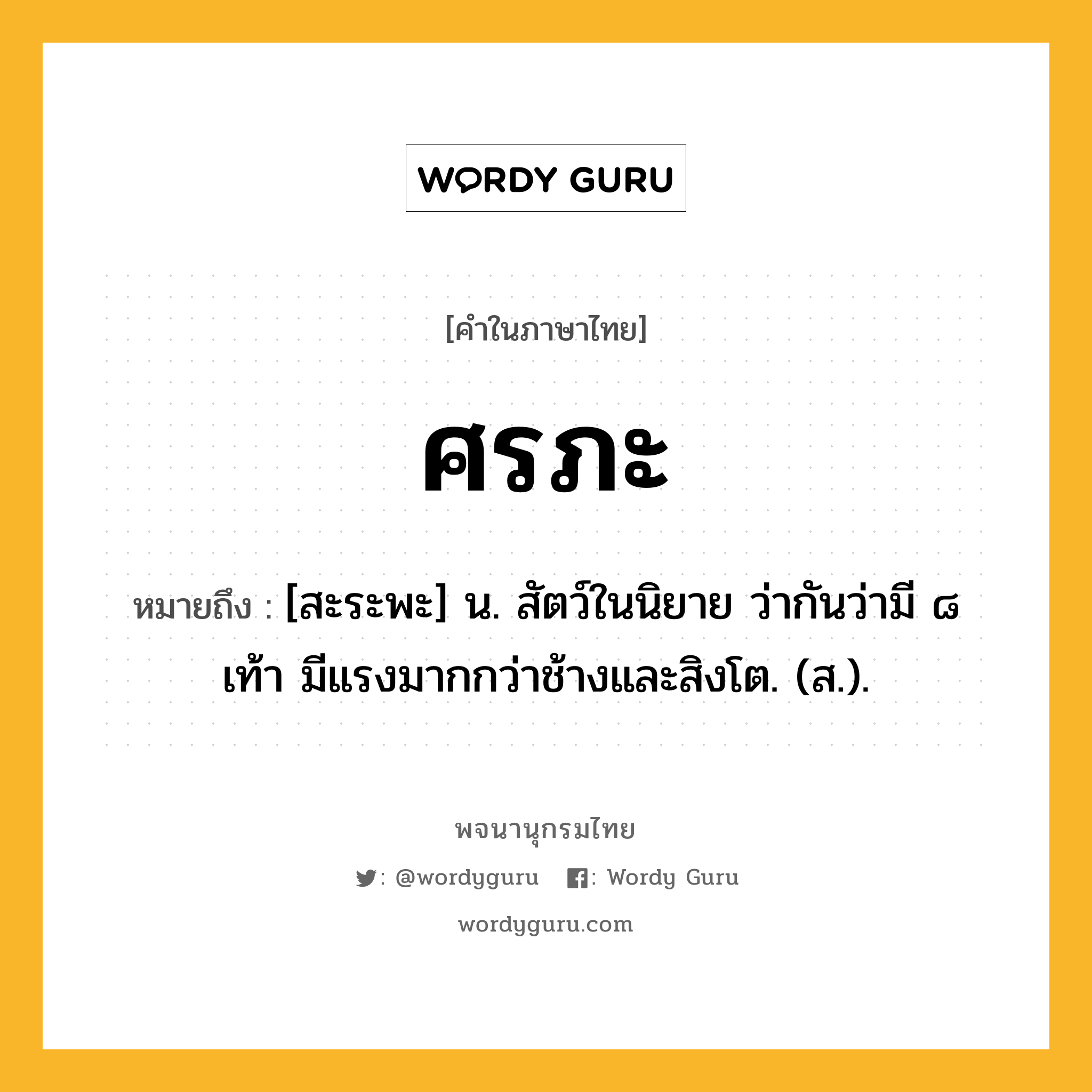 ศรภะ ความหมาย หมายถึงอะไร?, คำในภาษาไทย ศรภะ หมายถึง [สะระพะ] น. สัตว์ในนิยาย ว่ากันว่ามี ๘ เท้า มีแรงมากกว่าช้างและสิงโต. (ส.).