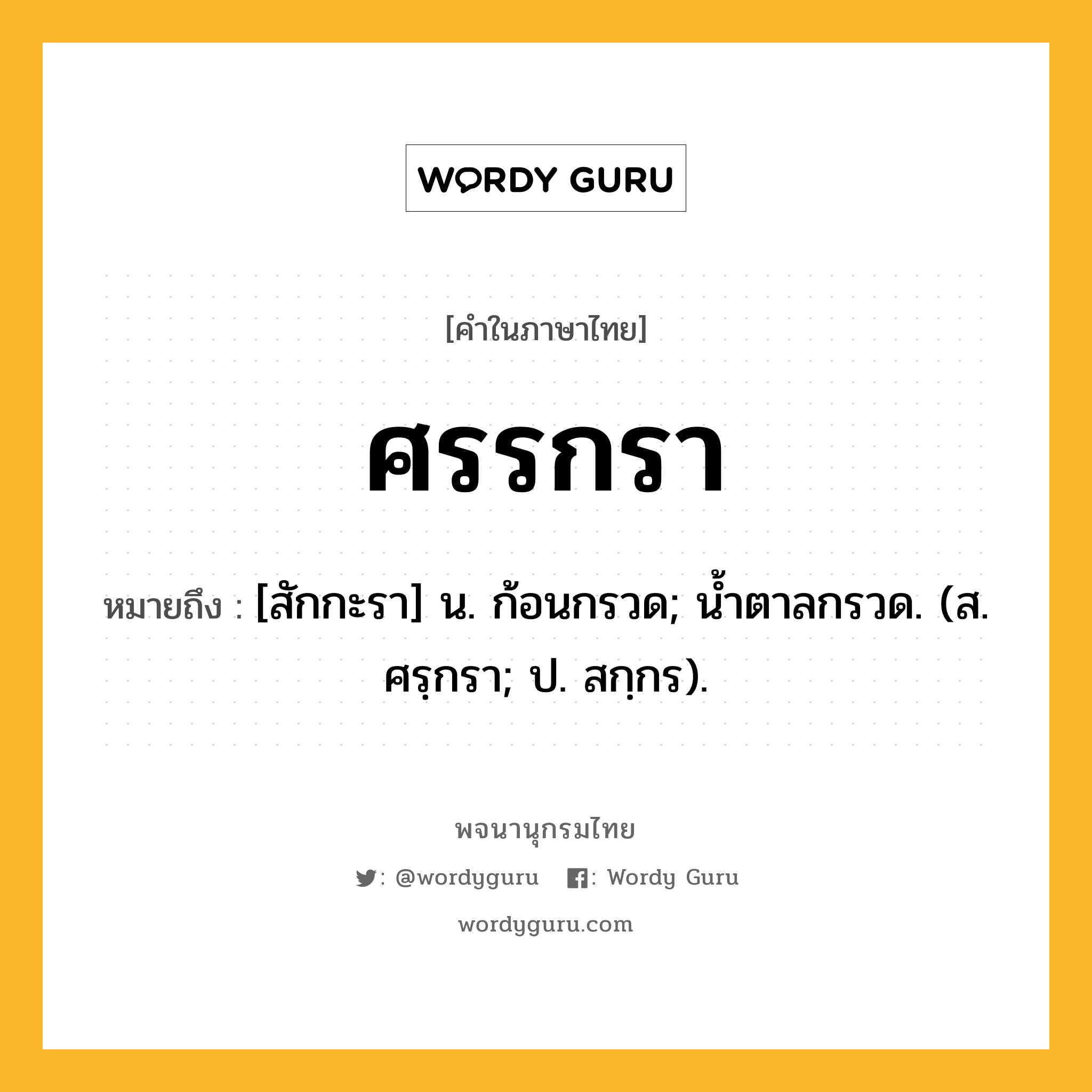 ศรรกรา หมายถึงอะไร?, คำในภาษาไทย ศรรกรา หมายถึง [สักกะรา] น. ก้อนกรวด; นํ้าตาลกรวด. (ส. ศรฺกรา; ป. สกฺกร).