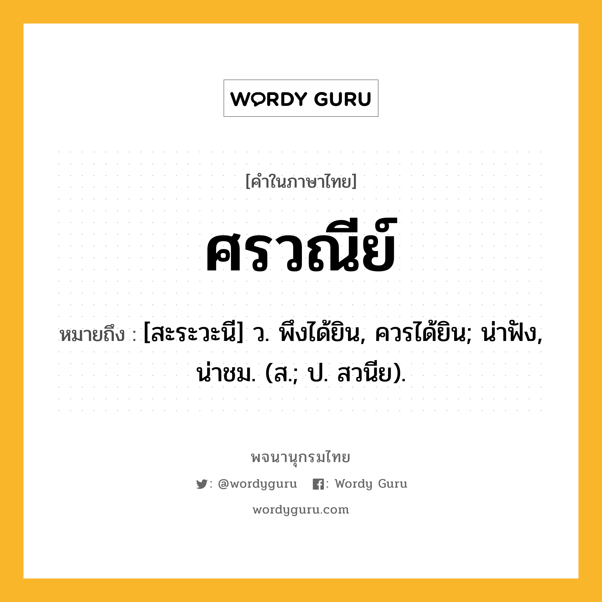 ศรวณีย์ หมายถึงอะไร?, คำในภาษาไทย ศรวณีย์ หมายถึง [สะระวะนี] ว. พึงได้ยิน, ควรได้ยิน; น่าฟัง, น่าชม. (ส.; ป. สวนีย).