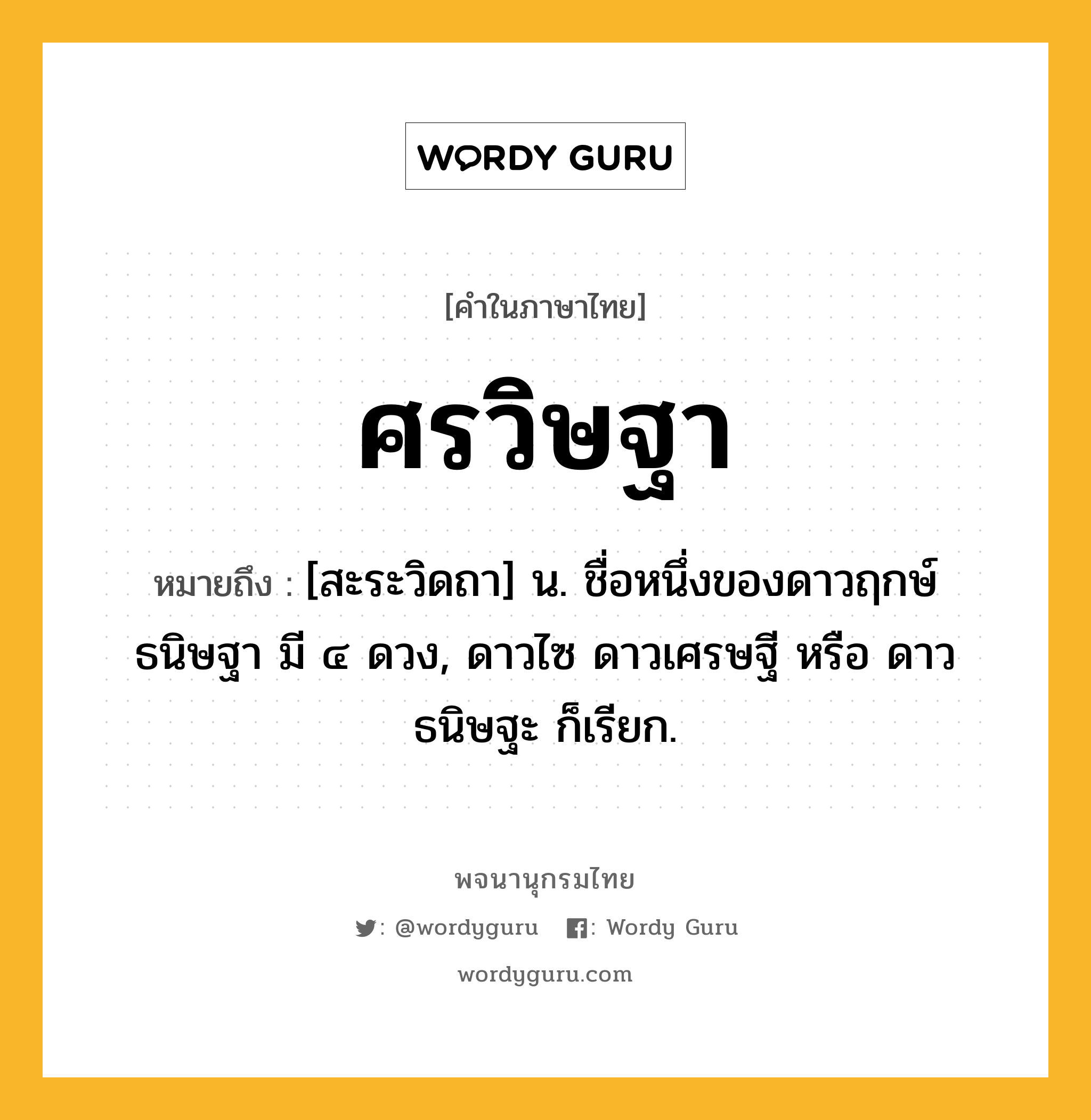 ศรวิษฐา ความหมาย หมายถึงอะไร?, คำในภาษาไทย ศรวิษฐา หมายถึง [สะระวิดถา] น. ชื่อหนึ่งของดาวฤกษ์ธนิษฐา มี ๔ ดวง, ดาวไซ ดาวเศรษฐี หรือ ดาวธนิษฐะ ก็เรียก.