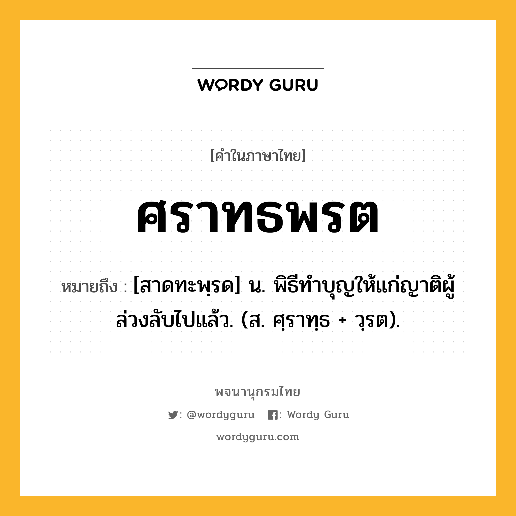 ศราทธพรต ความหมาย หมายถึงอะไร?, คำในภาษาไทย ศราทธพรต หมายถึง [สาดทะพฺรด] น. พิธีทําบุญให้แก่ญาติผู้ล่วงลับไปแล้ว. (ส. ศฺราทฺธ + วฺรต).