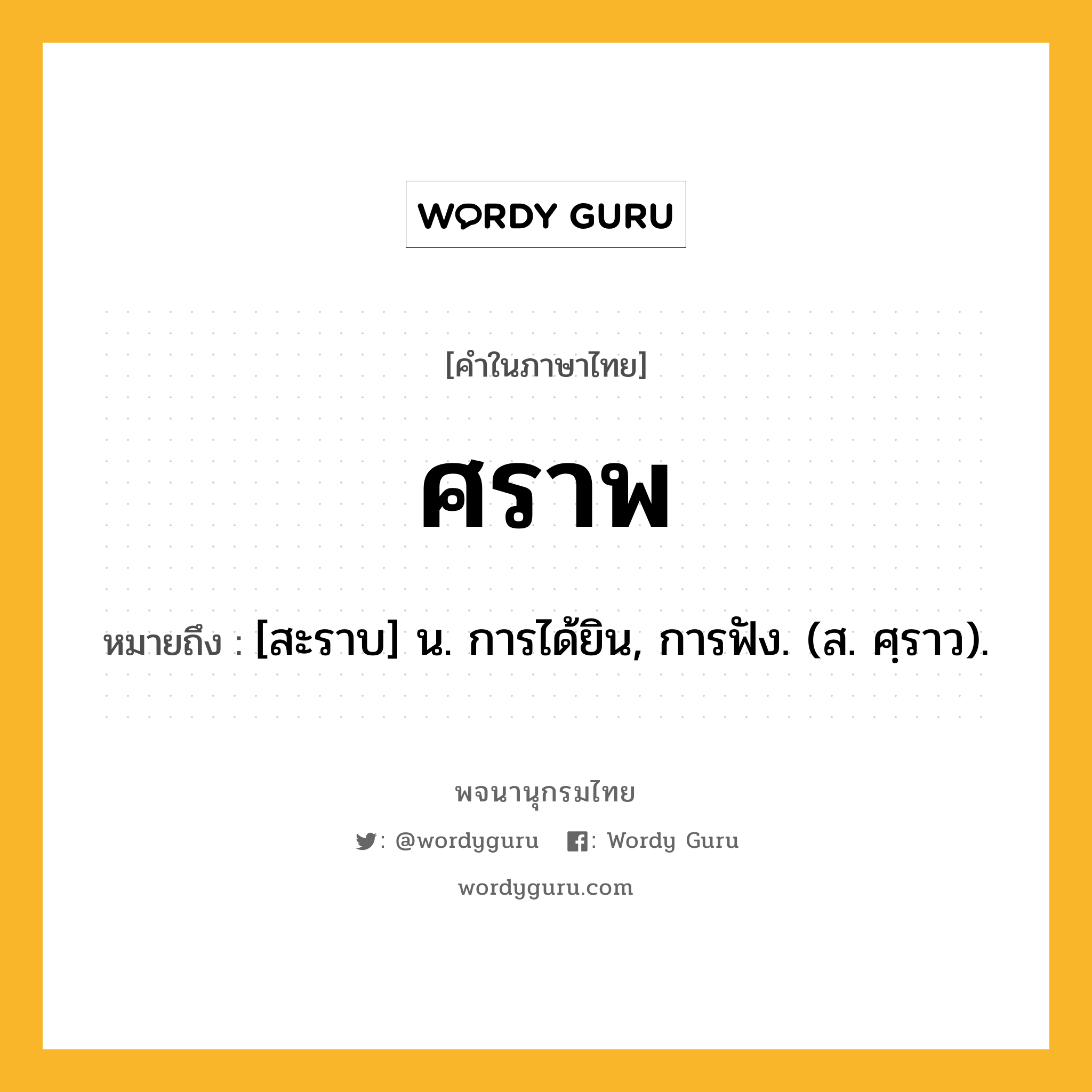 ศราพ หมายถึงอะไร?, คำในภาษาไทย ศราพ หมายถึง [สะราบ] น. การได้ยิน, การฟัง. (ส. ศฺราว).