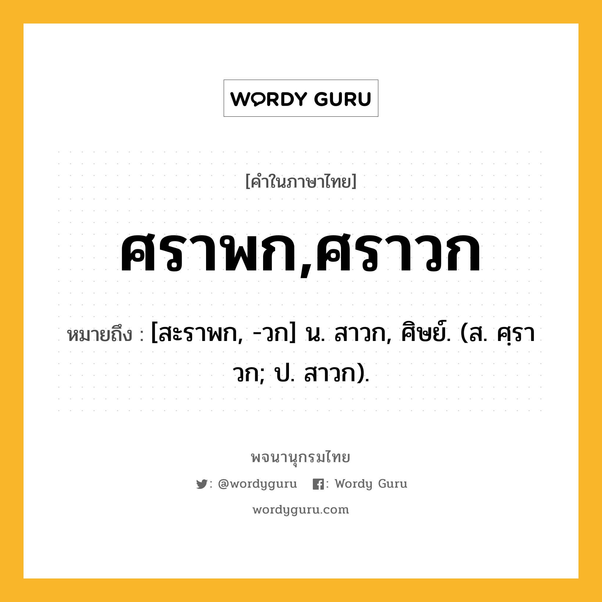 ศราพก,ศราวก ความหมาย หมายถึงอะไร?, คำในภาษาไทย ศราพก,ศราวก หมายถึง [สะราพก, -วก] น. สาวก, ศิษย์. (ส. ศฺราวก; ป. สาวก).