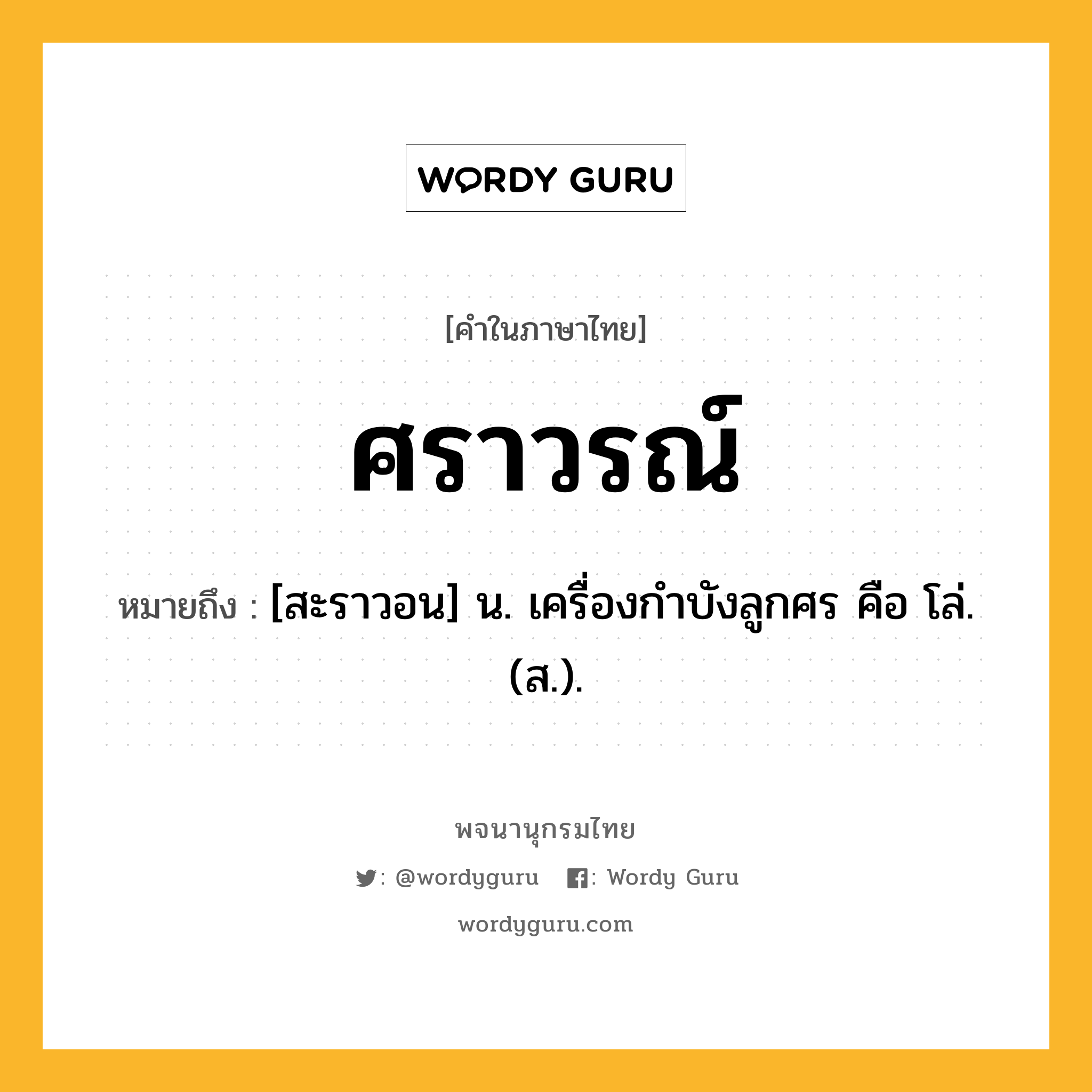 ศราวรณ์ หมายถึงอะไร?, คำในภาษาไทย ศราวรณ์ หมายถึง [สะราวอน] น. เครื่องกําบังลูกศร คือ โล่. (ส.).