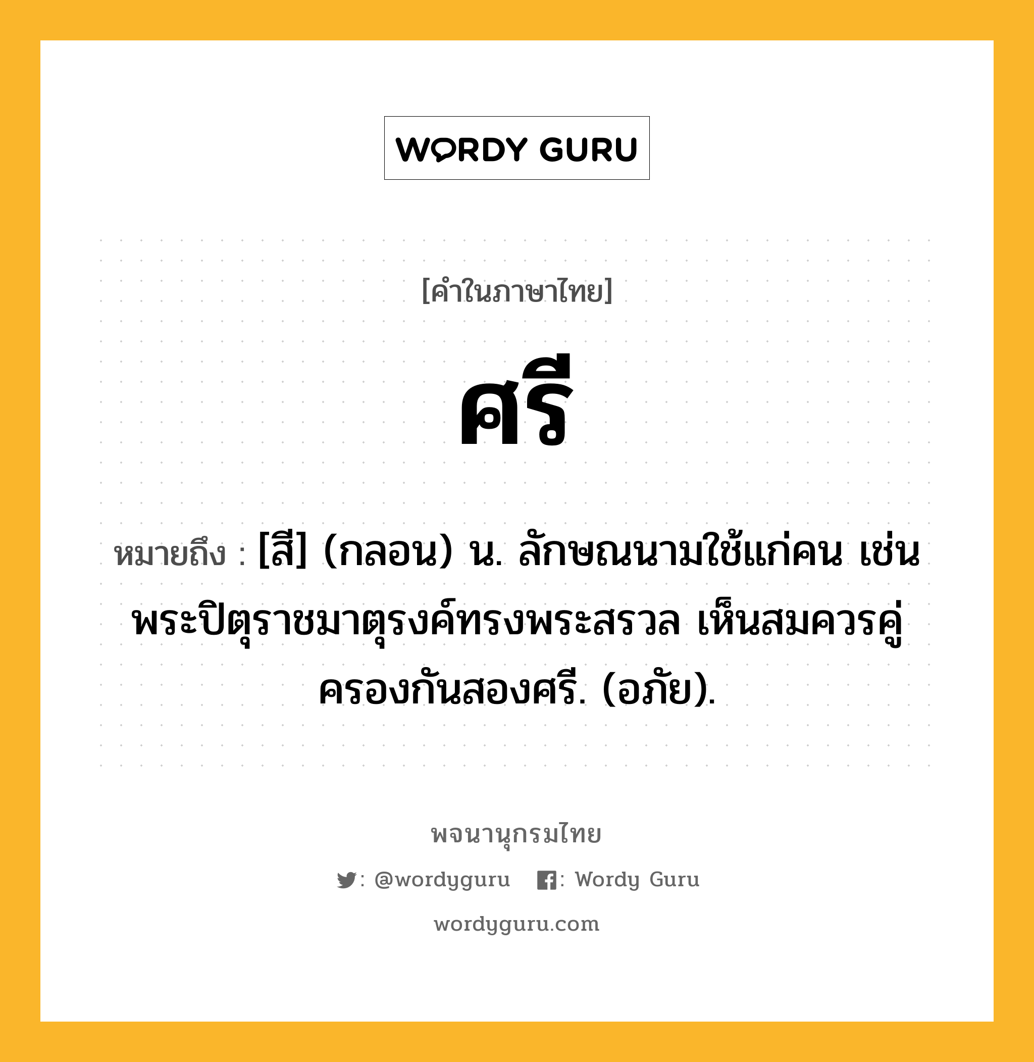 ศรี ความหมาย หมายถึงอะไร?, คำในภาษาไทย ศรี หมายถึง [สี] (กลอน) น. ลักษณนามใช้แก่คน เช่น พระปิตุราชมาตุรงค์ทรงพระสรวล เห็นสมควรคู่ครองกันสองศรี. (อภัย).