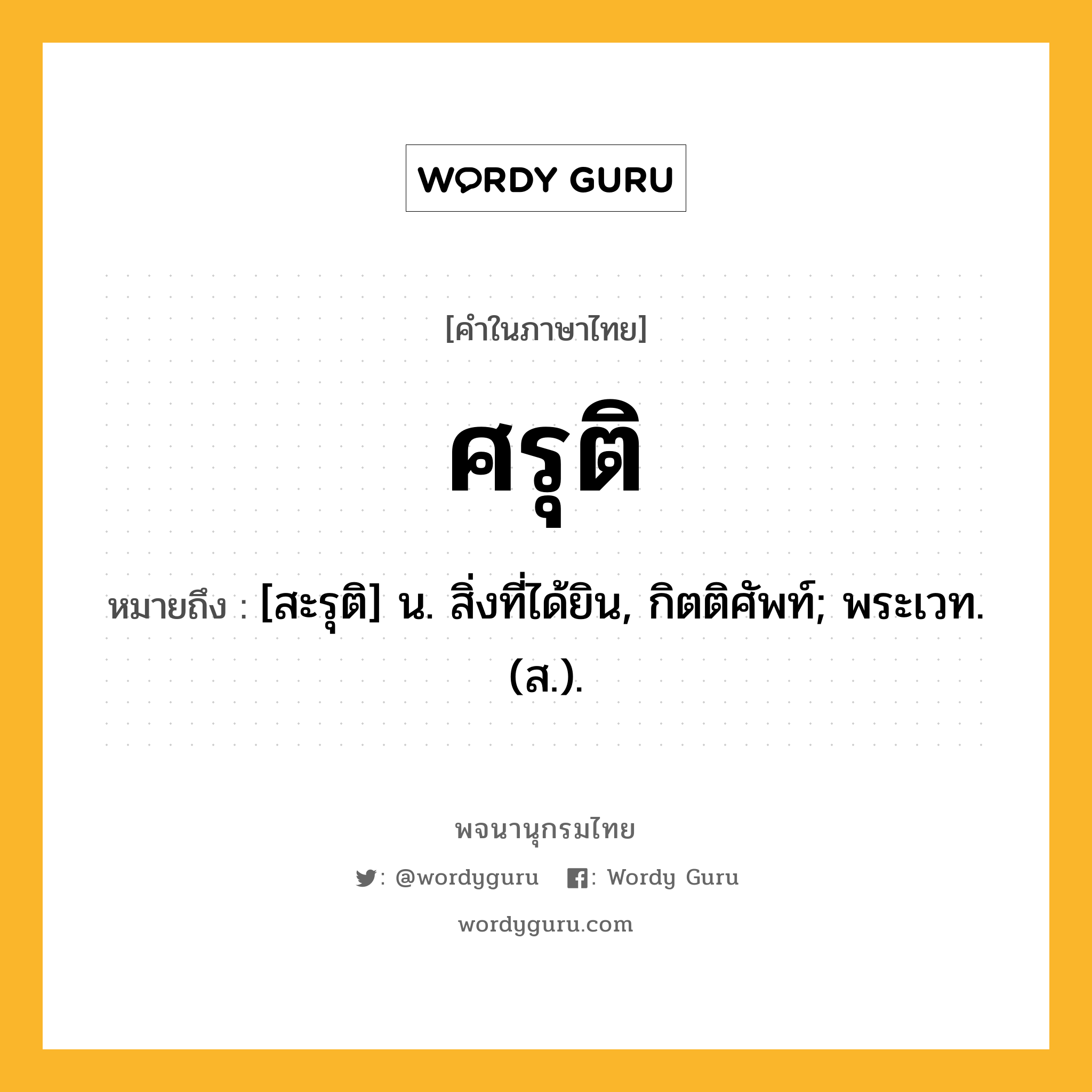 ศรุติ ความหมาย หมายถึงอะไร?, คำในภาษาไทย ศรุติ หมายถึง [สะรุติ] น. สิ่งที่ได้ยิน, กิตติศัพท์; พระเวท. (ส.).