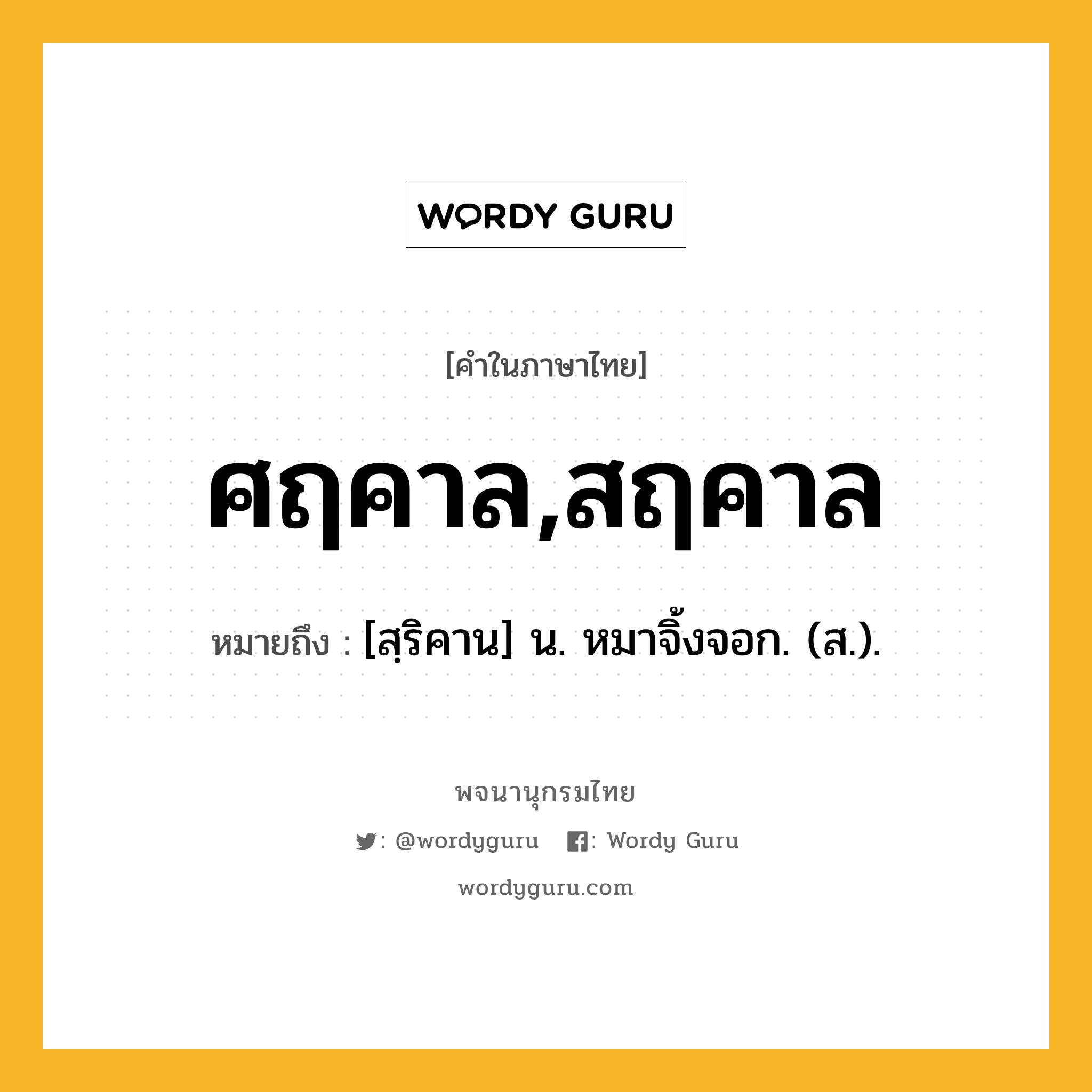 ศฤคาล,สฤคาล ความหมาย หมายถึงอะไร?, คำในภาษาไทย ศฤคาล,สฤคาล หมายถึง [สฺริคาน] น. หมาจิ้งจอก. (ส.).