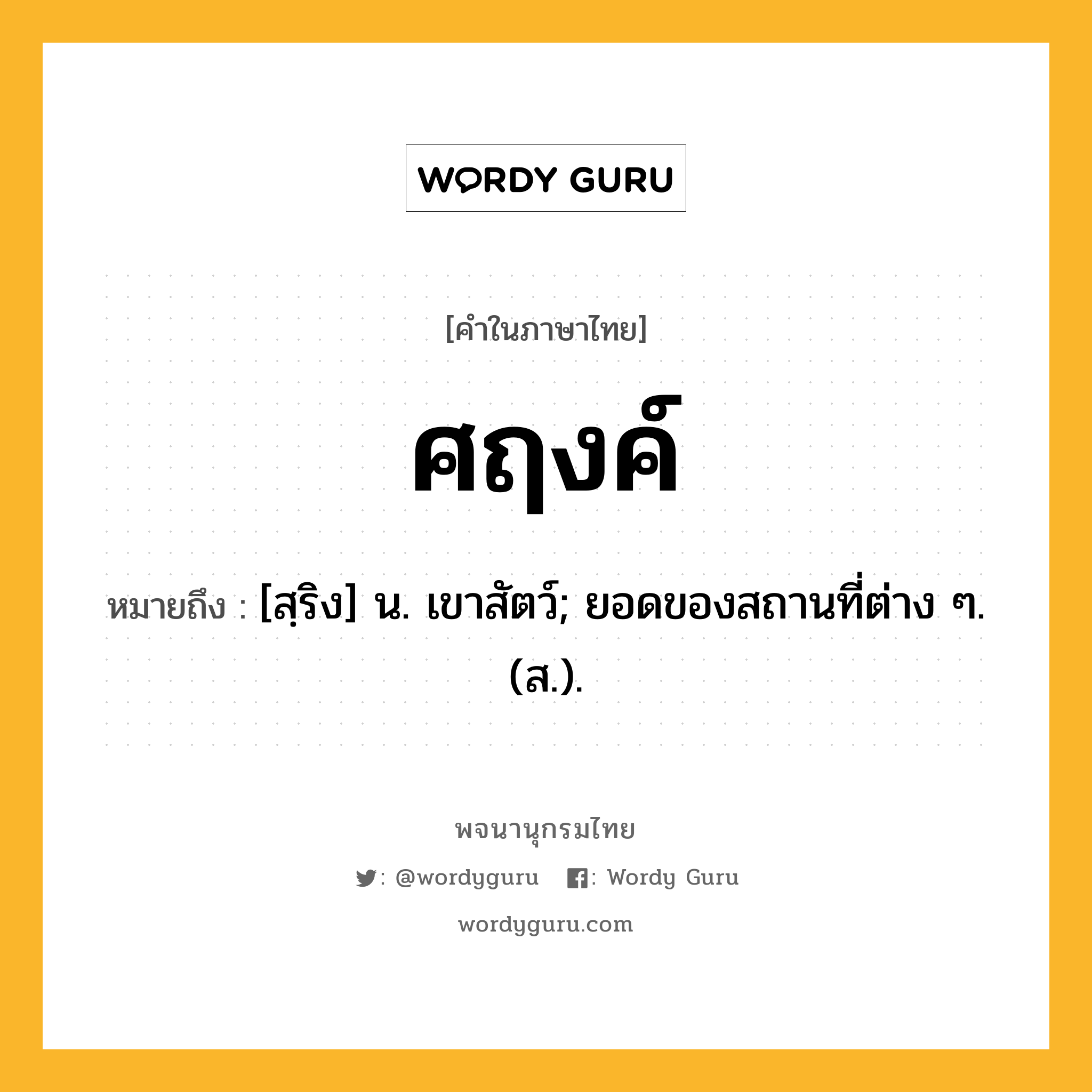 ศฤงค์ หมายถึงอะไร?, คำในภาษาไทย ศฤงค์ หมายถึง [สฺริง] น. เขาสัตว์; ยอดของสถานที่ต่าง ๆ. (ส.).