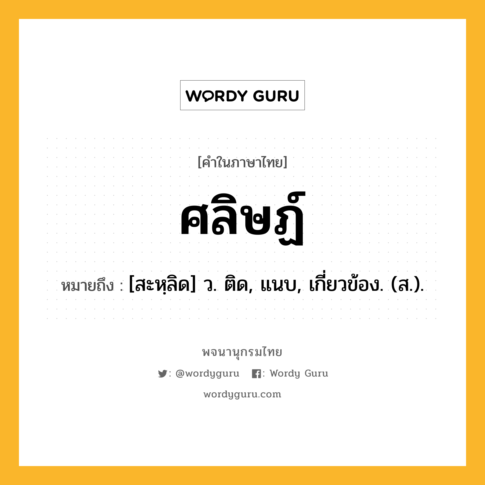 ศลิษฏ์ หมายถึงอะไร?, คำในภาษาไทย ศลิษฏ์ หมายถึง [สะหฺลิด] ว. ติด, แนบ, เกี่ยวข้อง. (ส.).