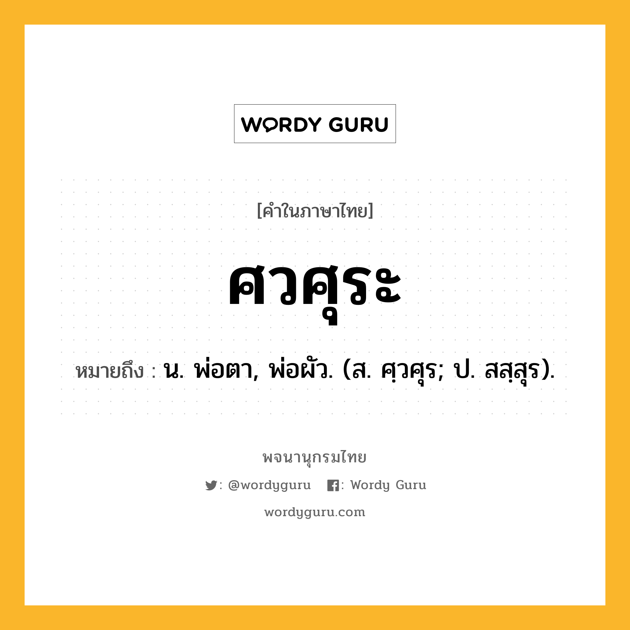 ศวศุระ หมายถึงอะไร?, คำในภาษาไทย ศวศุระ หมายถึง น. พ่อตา, พ่อผัว. (ส. ศฺวศุร; ป. สสฺสุร).