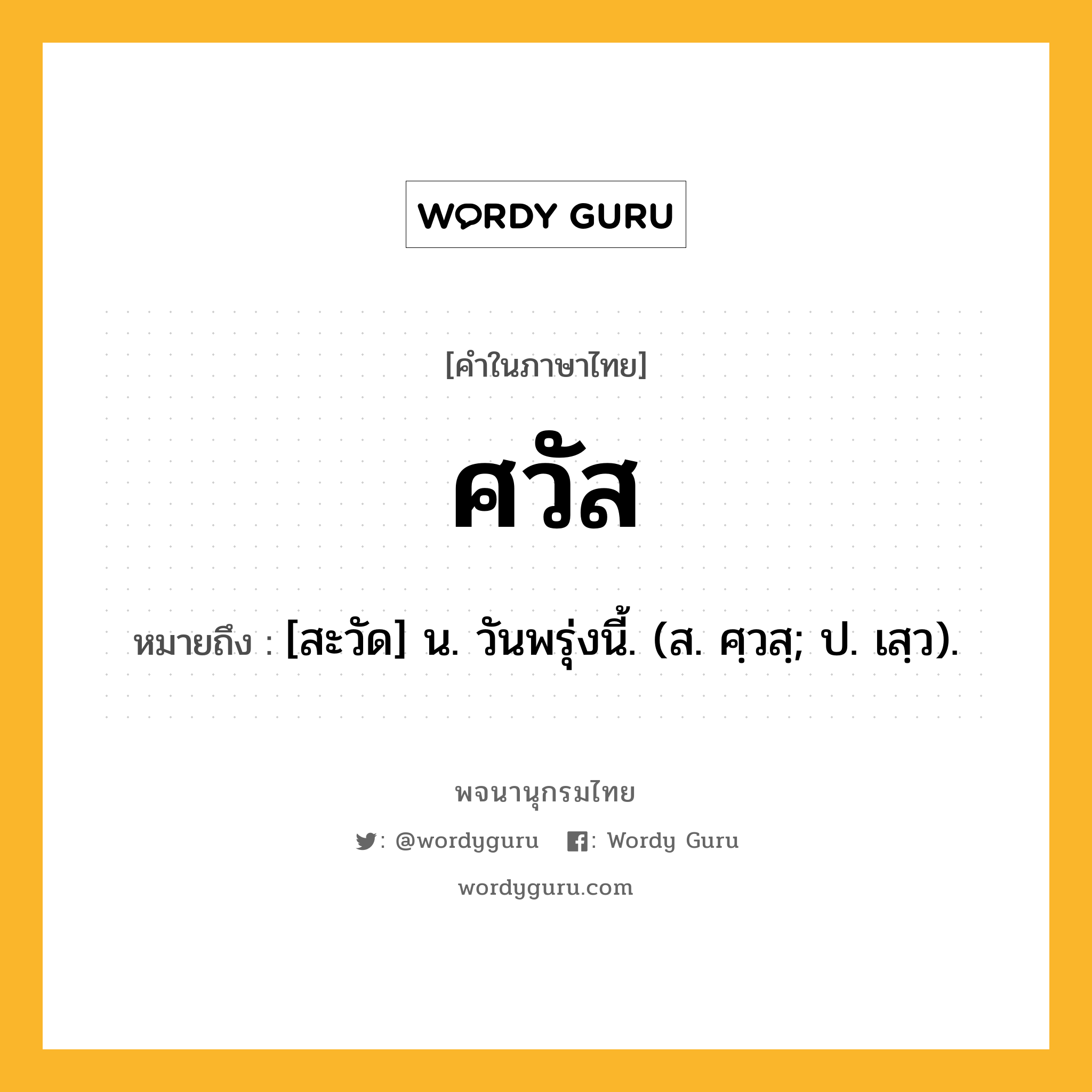 ศวัส หมายถึงอะไร?, คำในภาษาไทย ศวัส หมายถึง [สะวัด] น. วันพรุ่งนี้. (ส. ศฺวสฺ; ป. เสฺว).