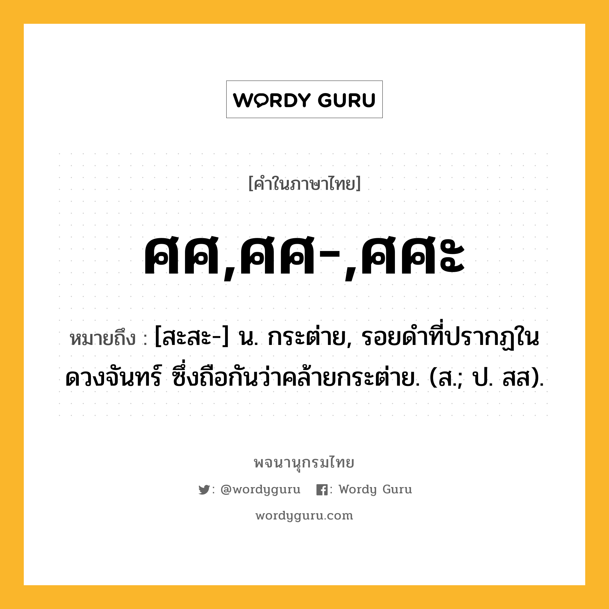 ศศ,ศศ-,ศศะ หมายถึงอะไร?, คำในภาษาไทย ศศ,ศศ-,ศศะ หมายถึง [สะสะ-] น. กระต่าย, รอยดําที่ปรากฏในดวงจันทร์ ซึ่งถือกันว่าคล้ายกระต่าย. (ส.; ป. สส).