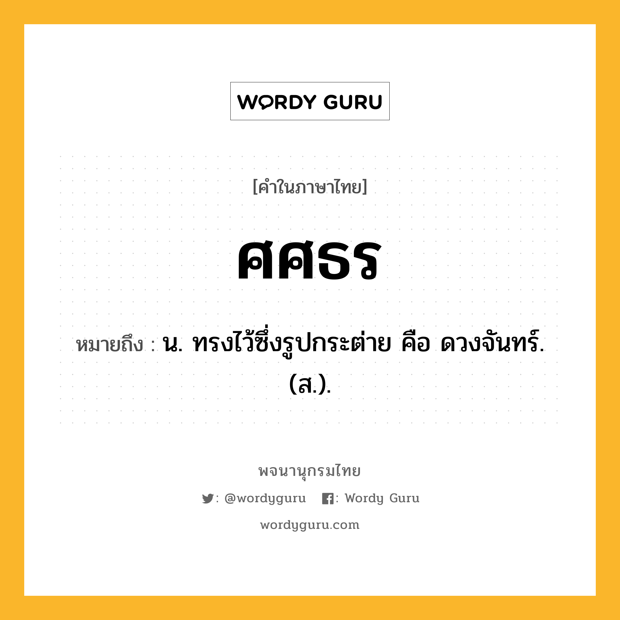 ศศธร หมายถึงอะไร?, คำในภาษาไทย ศศธร หมายถึง น. ทรงไว้ซึ่งรูปกระต่าย คือ ดวงจันทร์. (ส.).