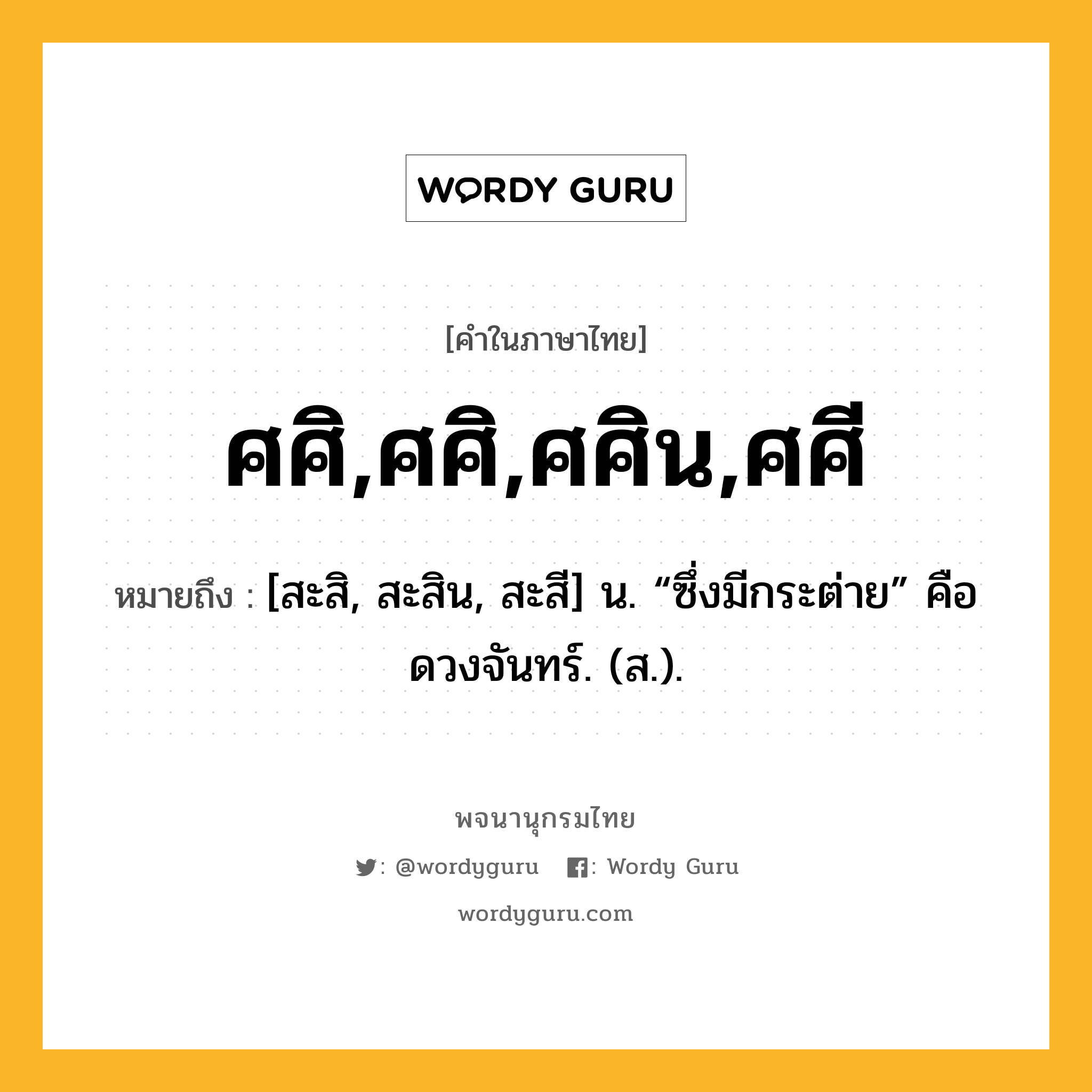 ศศิ,ศศิ,ศศิน,ศศี หมายถึงอะไร?, คำในภาษาไทย ศศิ,ศศิ,ศศิน,ศศี หมายถึง [สะสิ, สะสิน, สะสี] น. “ซึ่งมีกระต่าย” คือ ดวงจันทร์. (ส.).