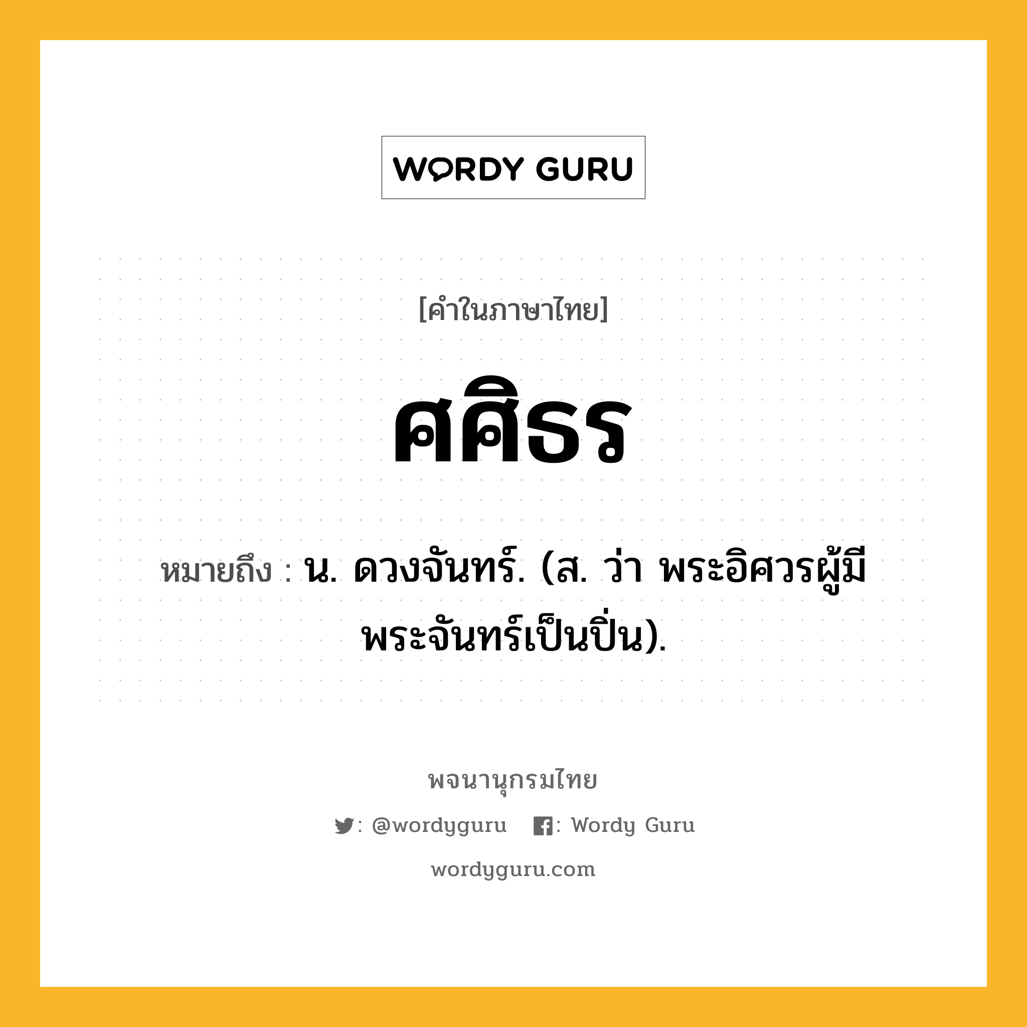 ศศิธร หมายถึงอะไร?, คำในภาษาไทย ศศิธร หมายถึง น. ดวงจันทร์. (ส. ว่า พระอิศวรผู้มีพระจันทร์เป็นปิ่น).