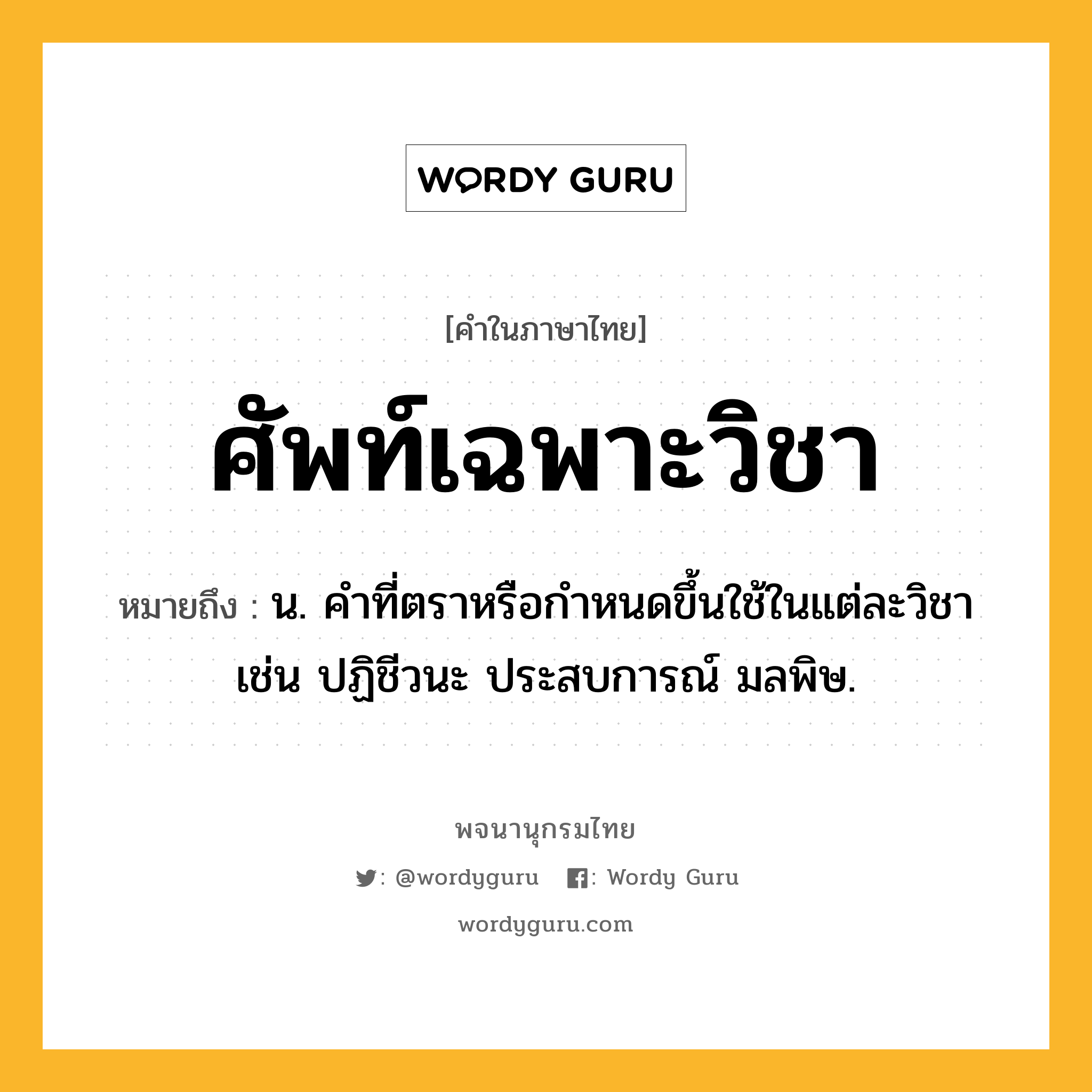 ศัพท์เฉพาะวิชา ความหมาย หมายถึงอะไร?, คำในภาษาไทย ศัพท์เฉพาะวิชา หมายถึง น. คำที่ตราหรือกำหนดขึ้นใช้ในแต่ละวิชา เช่น ปฏิชีวนะ ประสบการณ์ มลพิษ.