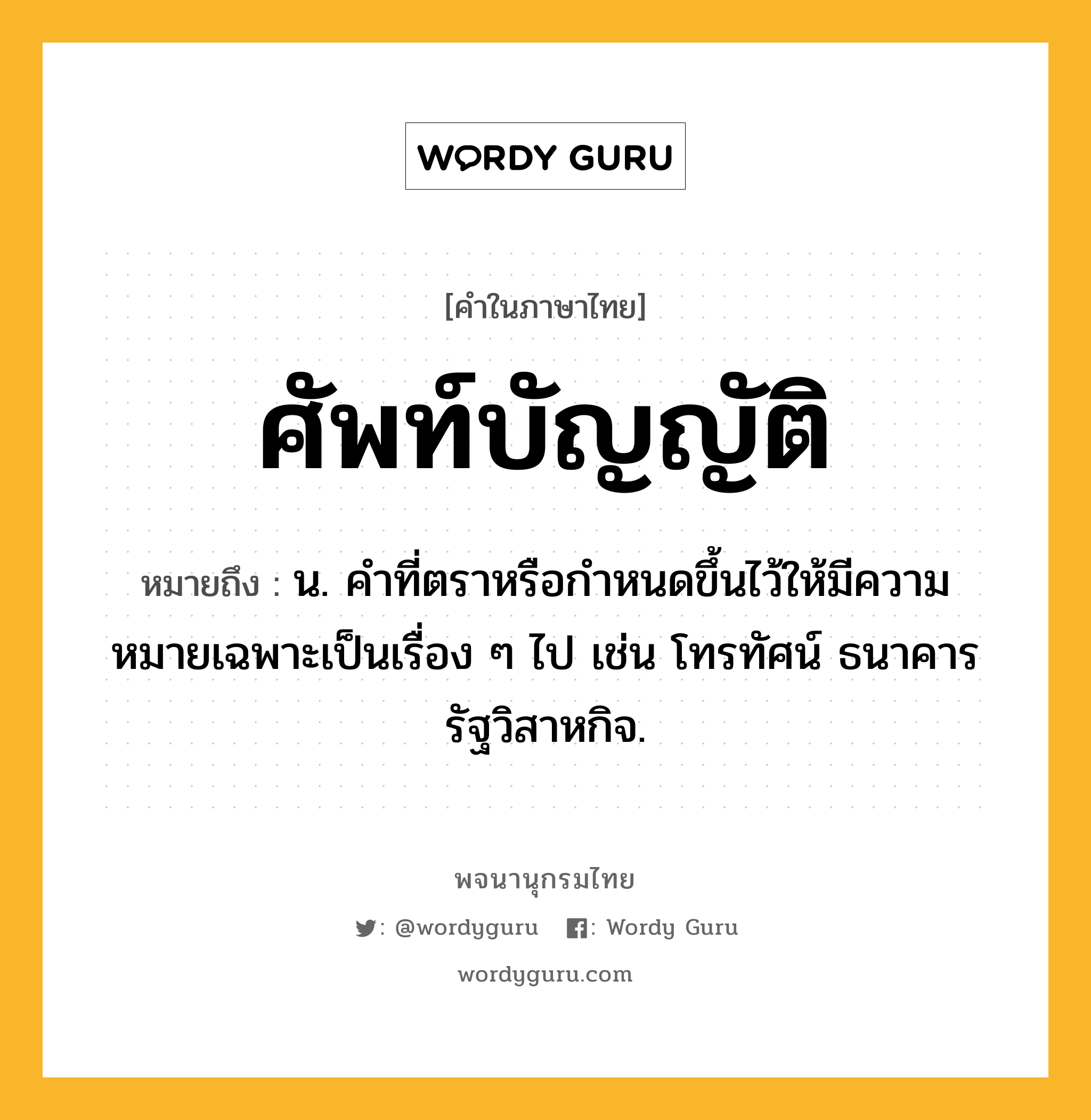 ศัพท์บัญญัติ หมายถึงอะไร?, คำในภาษาไทย ศัพท์บัญญัติ หมายถึง น. คำที่ตราหรือกำหนดขึ้นไว้ให้มีความหมายเฉพาะเป็นเรื่อง ๆ ไป เช่น โทรทัศน์ ธนาคาร รัฐวิสาหกิจ.