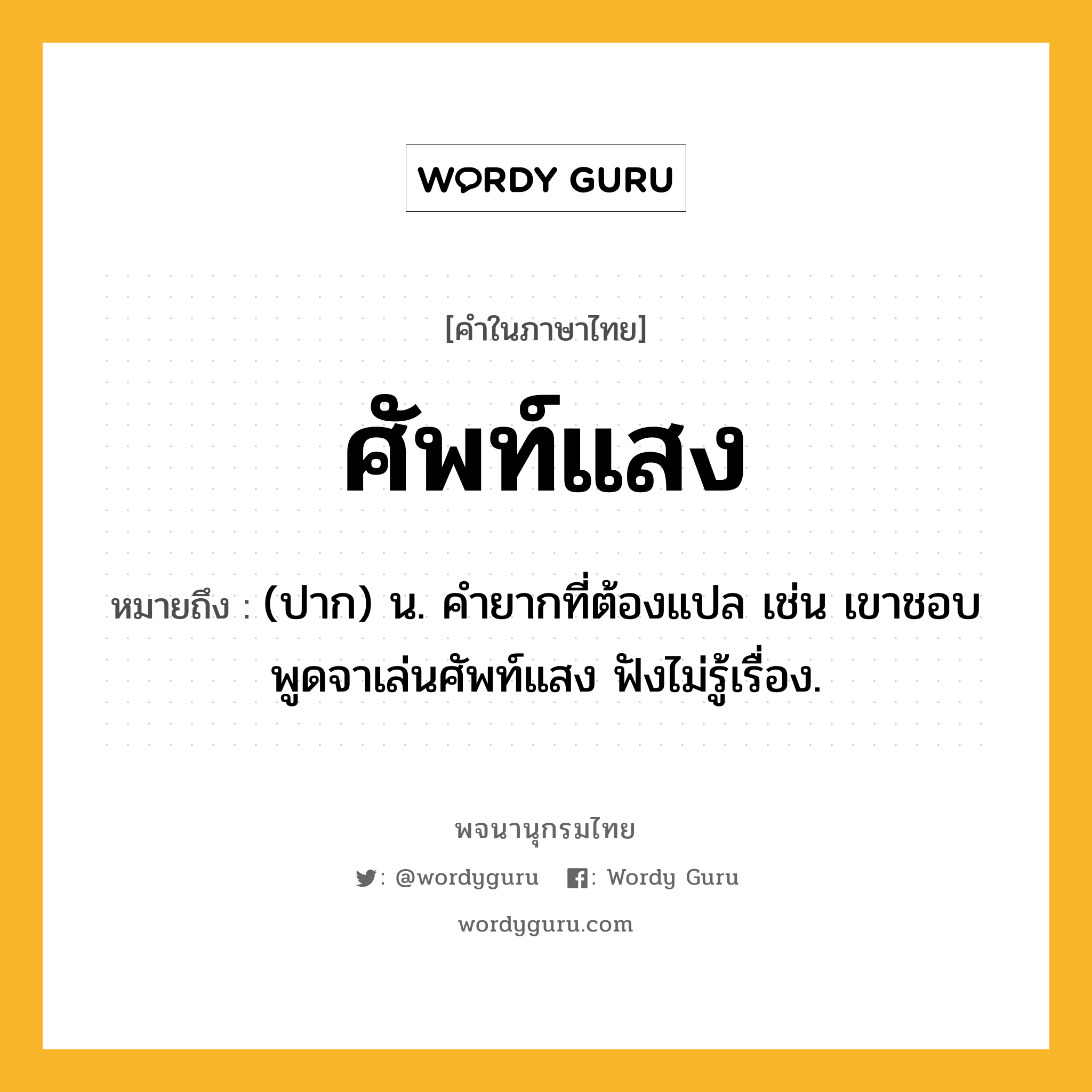 ศัพท์แสง หมายถึงอะไร?, คำในภาษาไทย ศัพท์แสง หมายถึง (ปาก) น. คำยากที่ต้องแปล เช่น เขาชอบพูดจาเล่นศัพท์แสง ฟังไม่รู้เรื่อง.