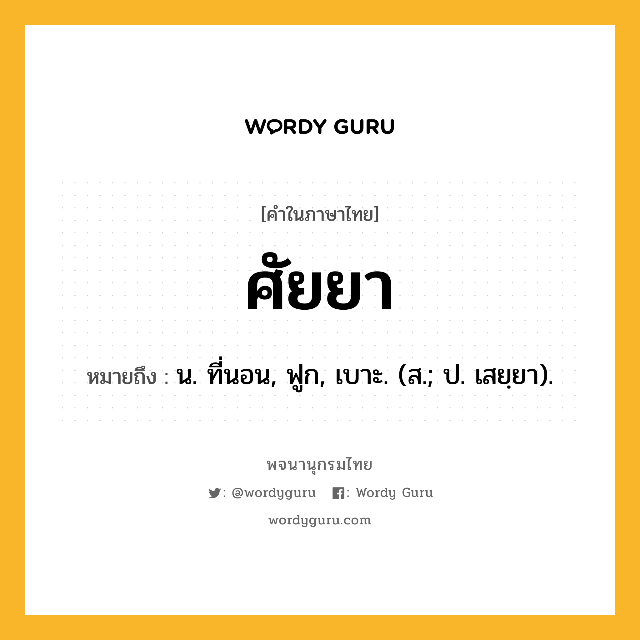 ศัยยา ความหมาย หมายถึงอะไร?, คำในภาษาไทย ศัยยา หมายถึง น. ที่นอน, ฟูก, เบาะ. (ส.; ป. เสยฺยา).