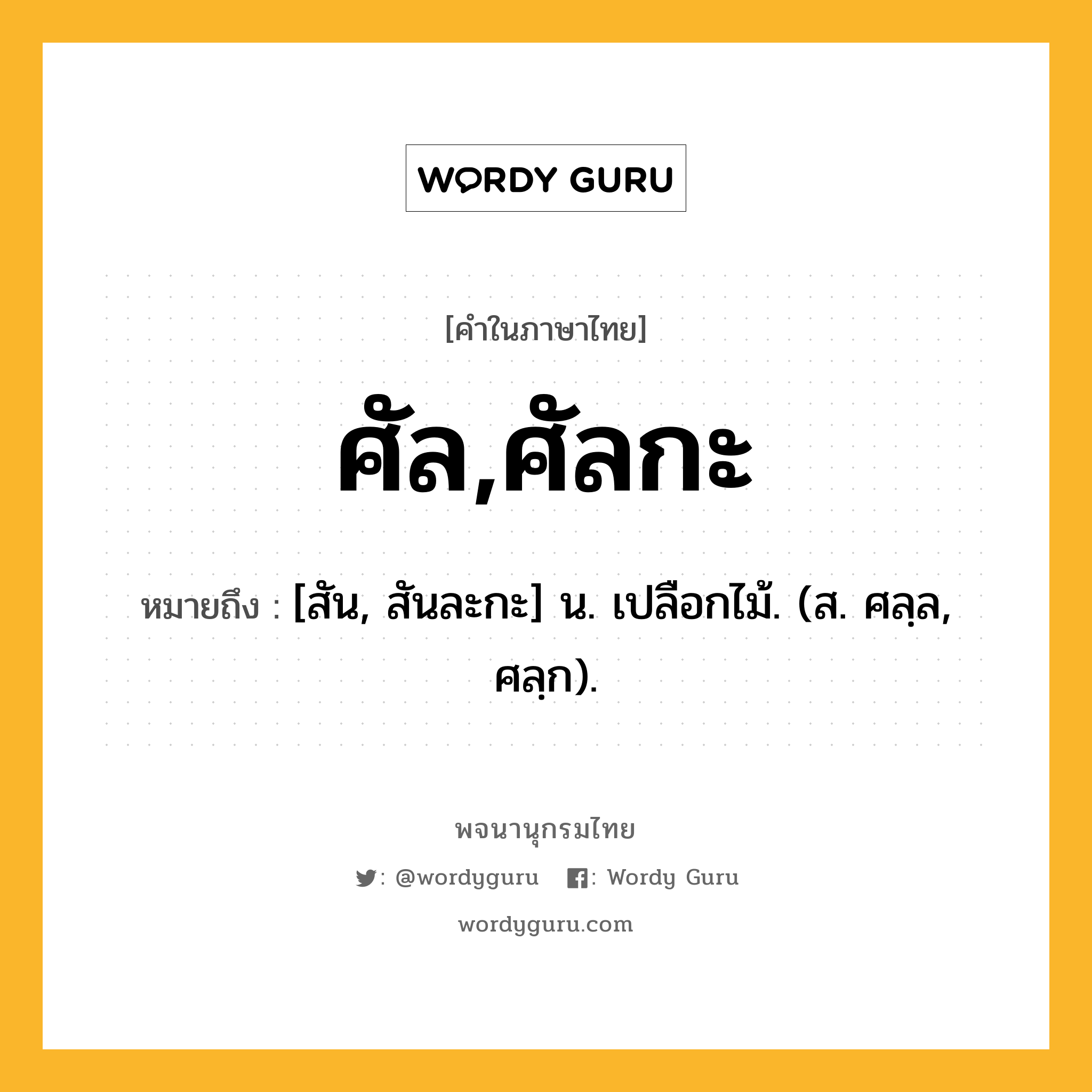 ศัล,ศัลกะ ความหมาย หมายถึงอะไร?, คำในภาษาไทย ศัล,ศัลกะ หมายถึง [สัน, สันละกะ] น. เปลือกไม้. (ส. ศลฺล, ศลฺก).