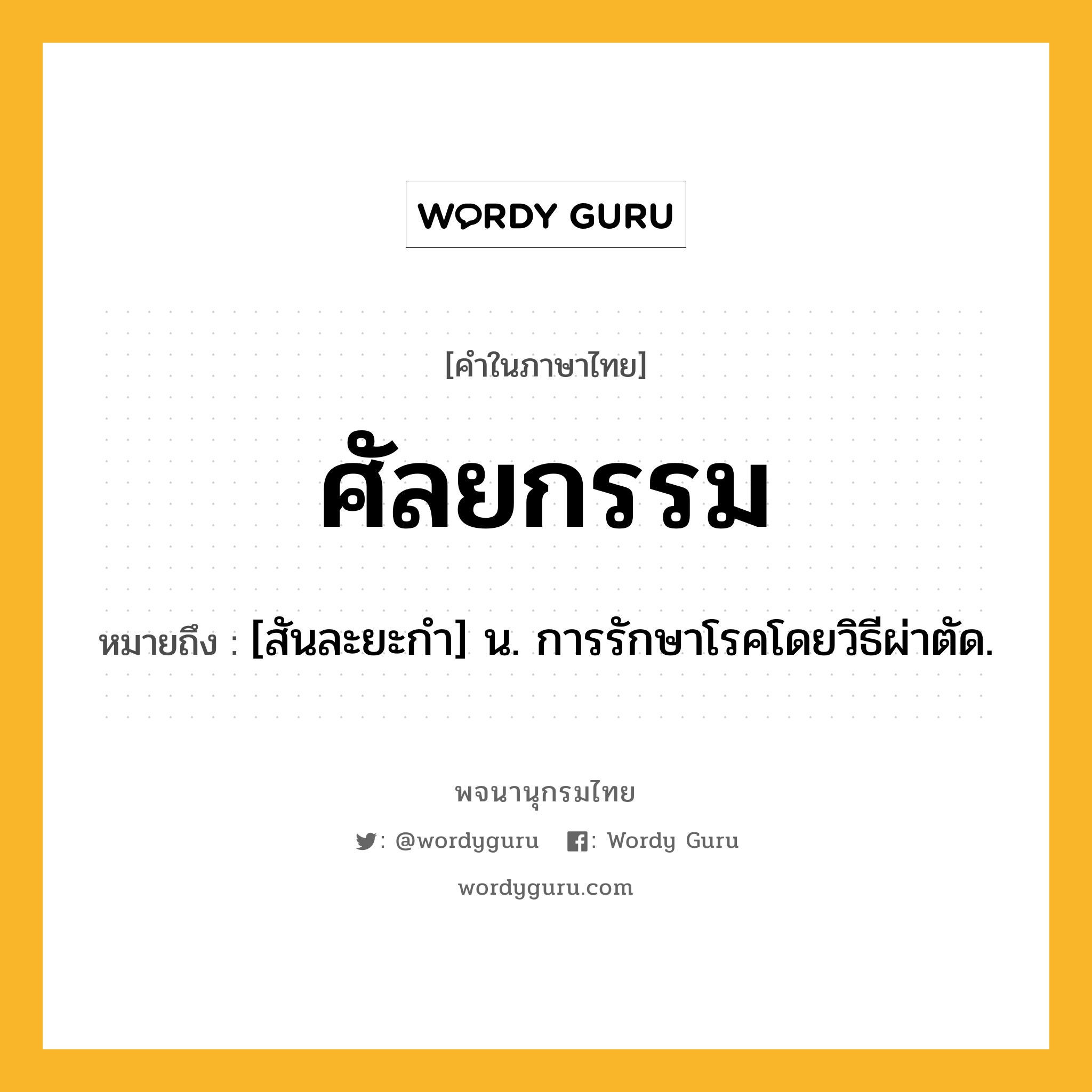 ศัลยกรรม หมายถึงอะไร?, คำในภาษาไทย ศัลยกรรม หมายถึง [สันละยะกำ] น. การรักษาโรคโดยวิธีผ่าตัด.