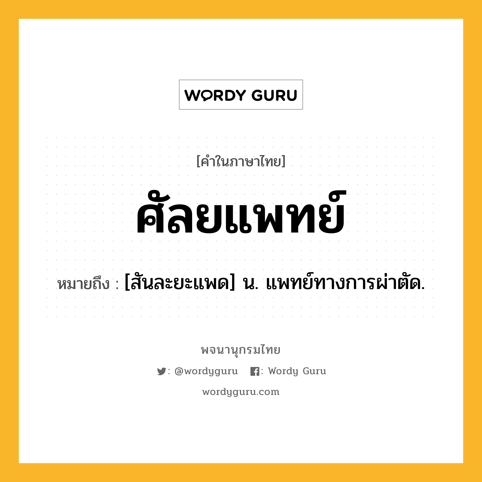 ศัลยแพทย์ หมายถึงอะไร?, คำในภาษาไทย ศัลยแพทย์ หมายถึง [สันละยะแพด] น. แพทย์ทางการผ่าตัด.