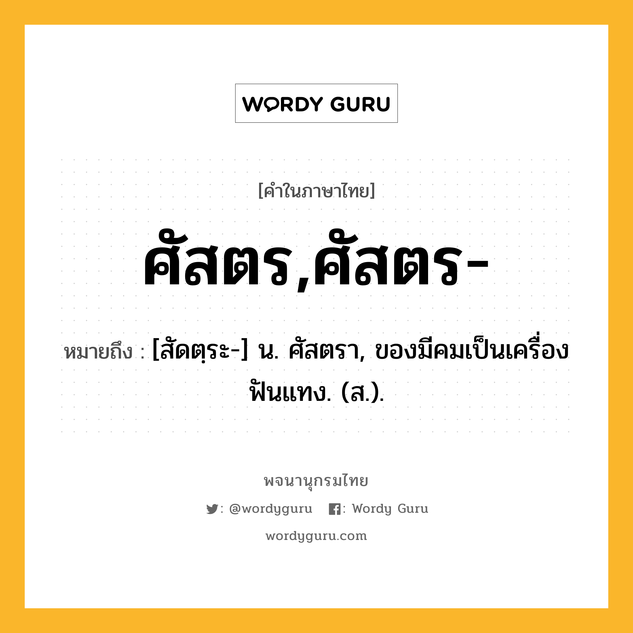 ศัสตร,ศัสตร- ความหมาย หมายถึงอะไร?, คำในภาษาไทย ศัสตร,ศัสตร- หมายถึง [สัดตฺระ-] น. ศัสตรา, ของมีคมเป็นเครื่องฟันแทง. (ส.).