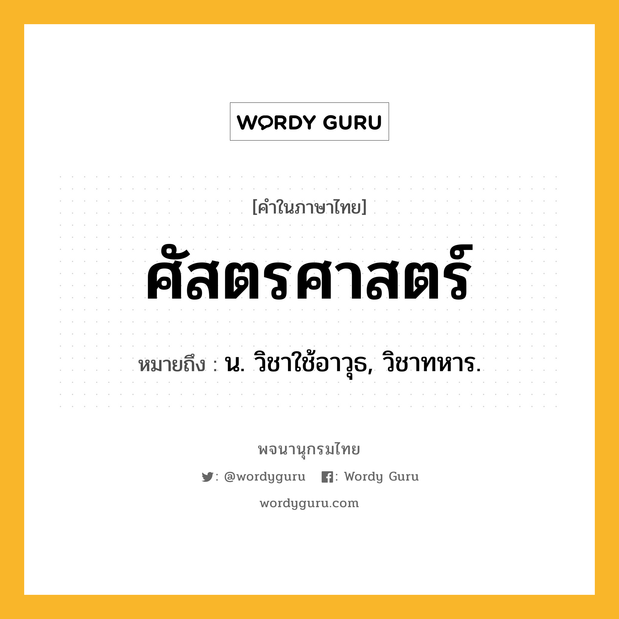 ศัสตรศาสตร์ ความหมาย หมายถึงอะไร?, คำในภาษาไทย ศัสตรศาสตร์ หมายถึง น. วิชาใช้อาวุธ, วิชาทหาร.