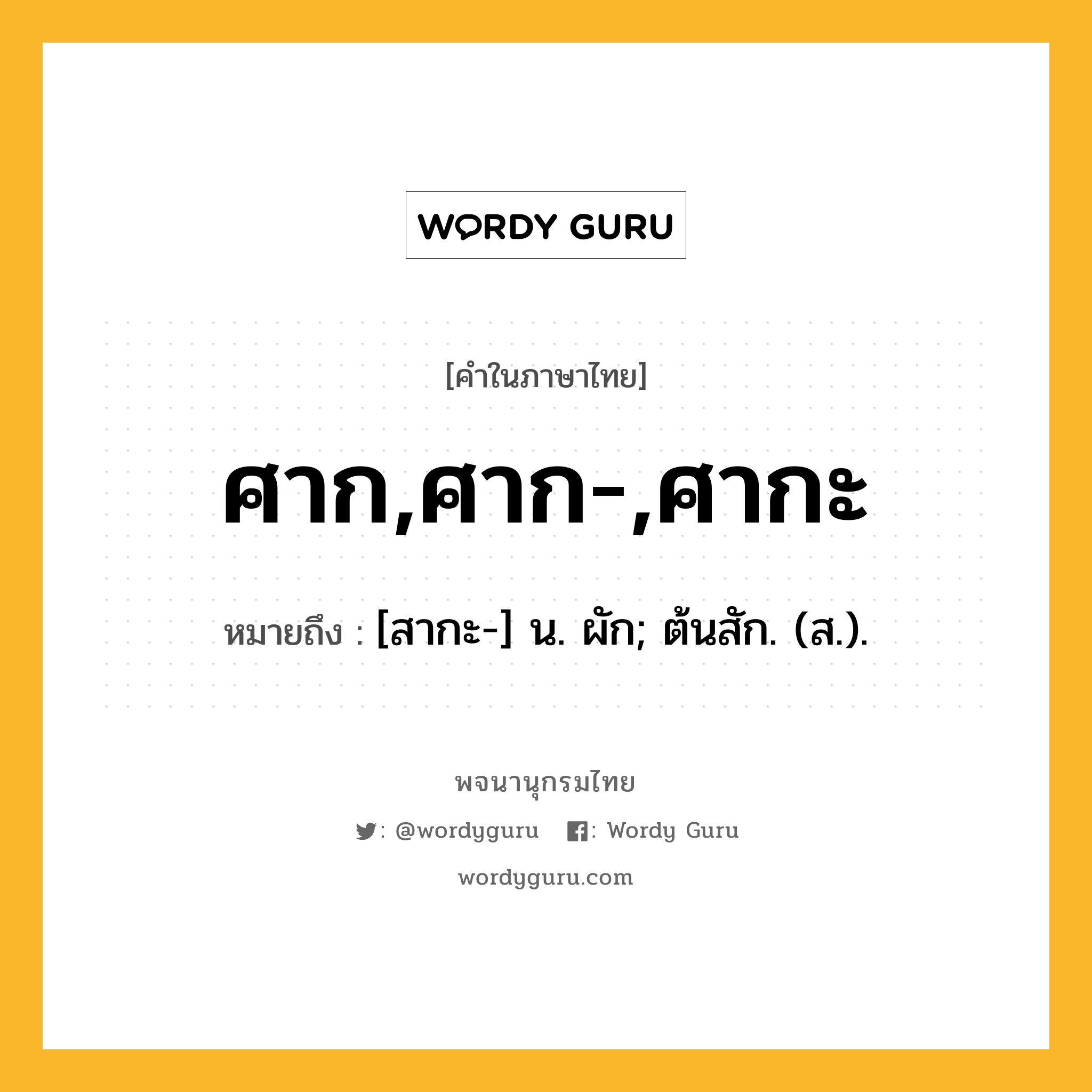 ศาก,ศาก-,ศากะ หมายถึงอะไร?, คำในภาษาไทย ศาก,ศาก-,ศากะ หมายถึง [สากะ-] น. ผัก; ต้นสัก. (ส.).