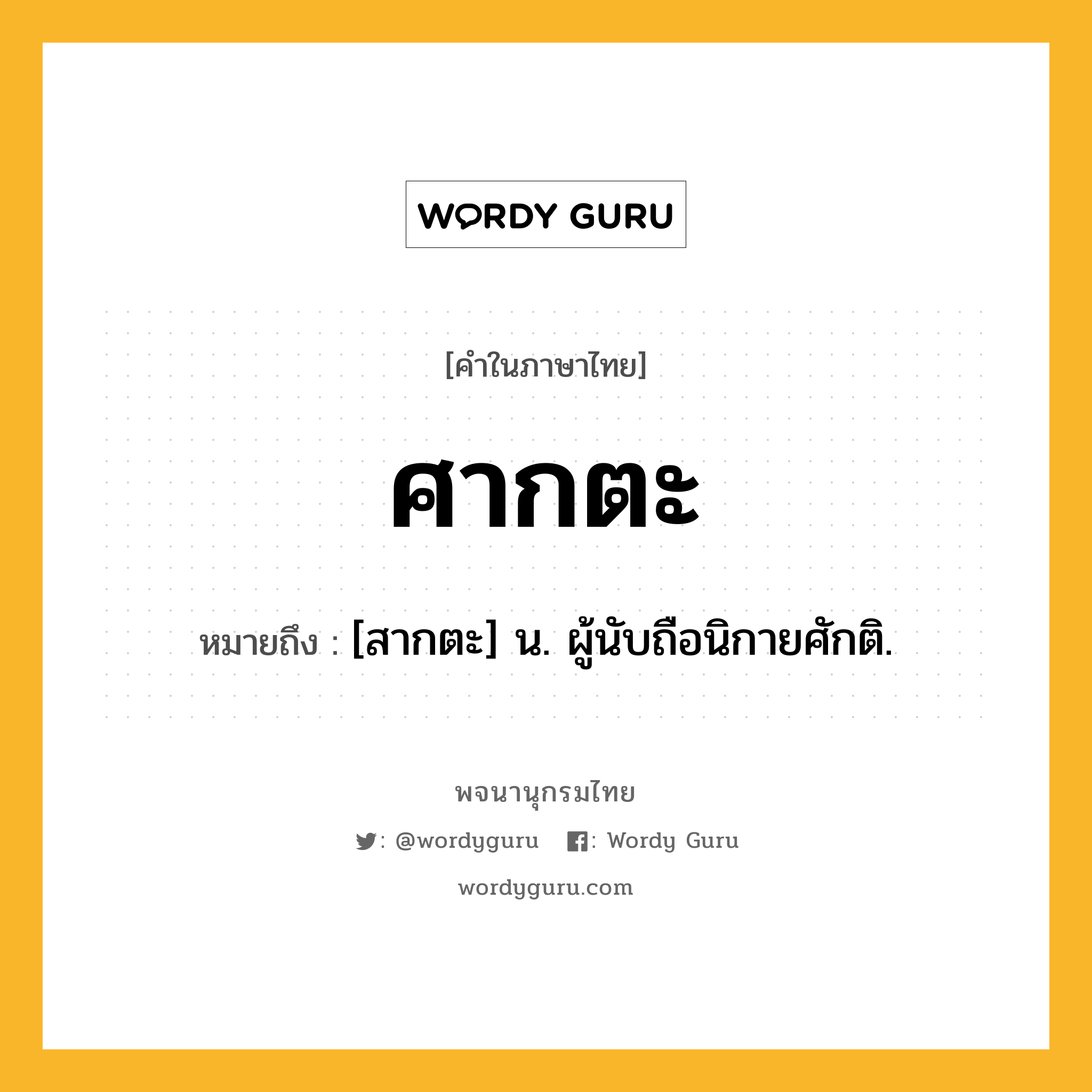 ศากตะ หมายถึงอะไร?, คำในภาษาไทย ศากตะ หมายถึง [สากตะ] น. ผู้นับถือนิกายศักติ.