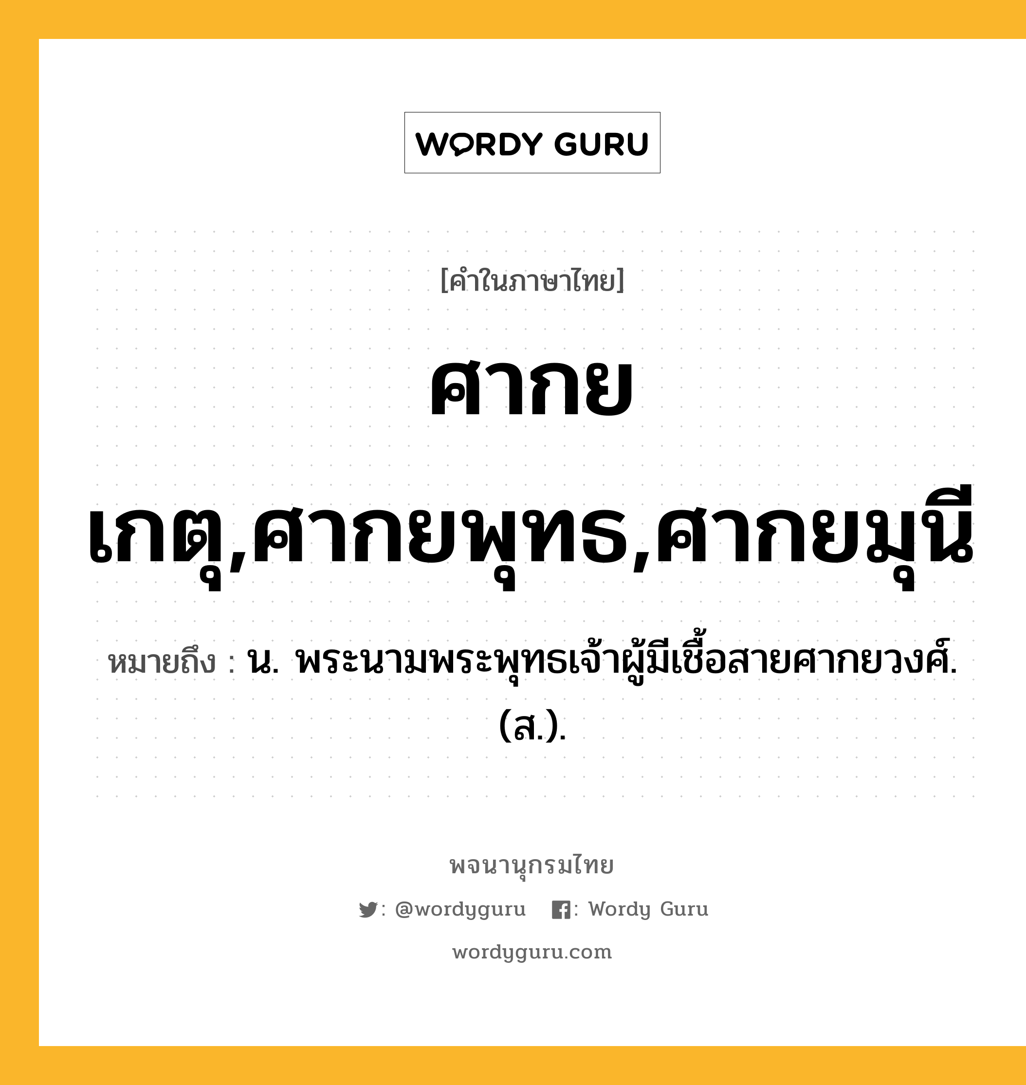 ศากยเกตุ,ศากยพุทธ,ศากยมุนี หมายถึงอะไร?, คำในภาษาไทย ศากยเกตุ,ศากยพุทธ,ศากยมุนี หมายถึง น. พระนามพระพุทธเจ้าผู้มีเชื้อสายศากยวงศ์. (ส.).