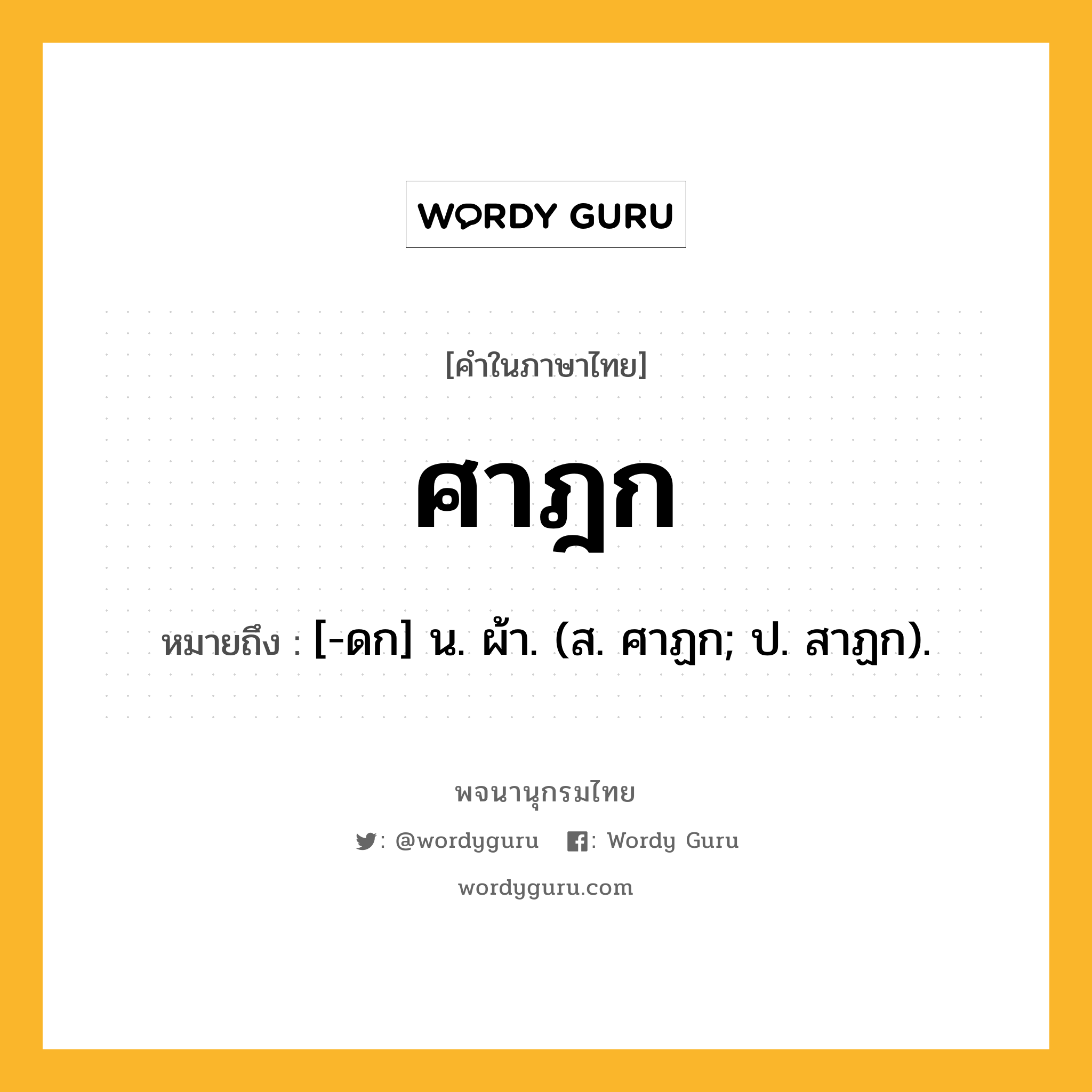 ศาฎก หมายถึงอะไร?, คำในภาษาไทย ศาฎก หมายถึง [-ดก] น. ผ้า. (ส. ศาฏก; ป. สาฏก).