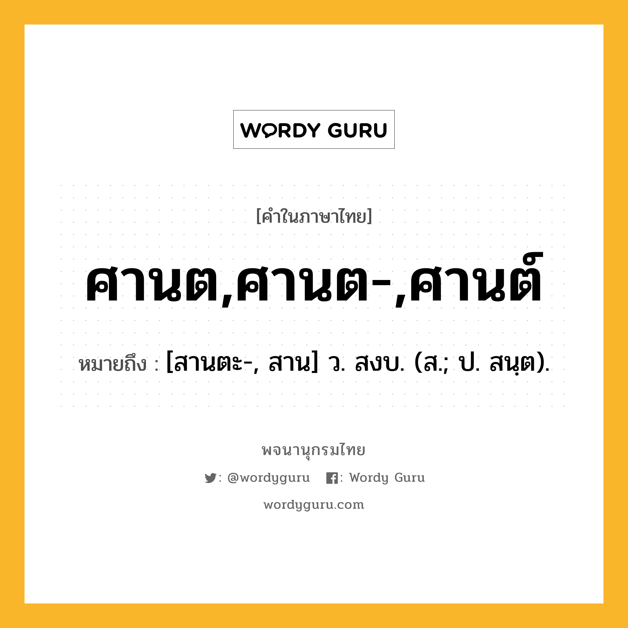 ศานต,ศานต-,ศานต์ หมายถึงอะไร?, คำในภาษาไทย ศานต,ศานต-,ศานต์ หมายถึง [สานตะ-, สาน] ว. สงบ. (ส.; ป. สนฺต).