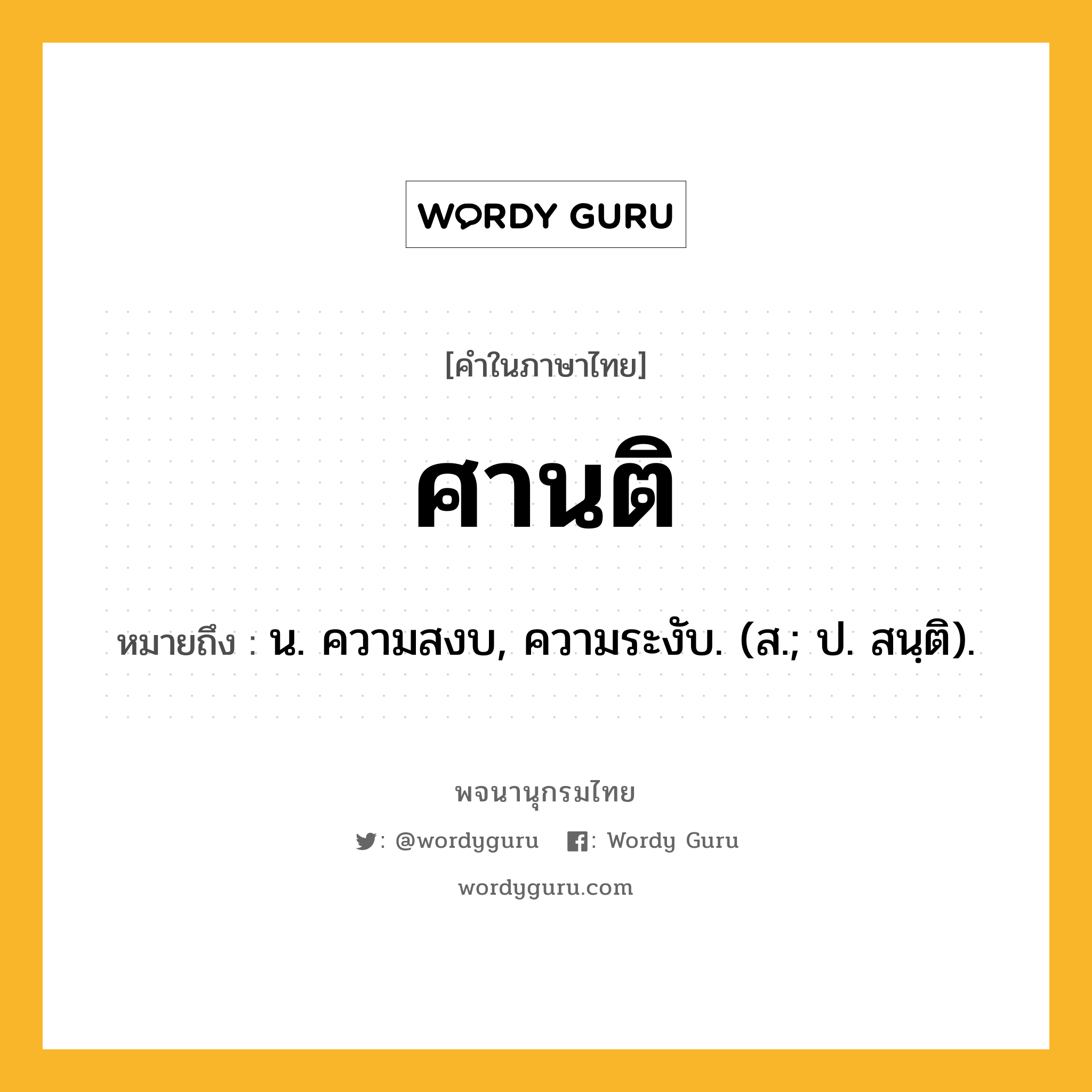 ศานติ ความหมาย หมายถึงอะไร?, คำในภาษาไทย ศานติ หมายถึง น. ความสงบ, ความระงับ. (ส.; ป. สนฺติ).