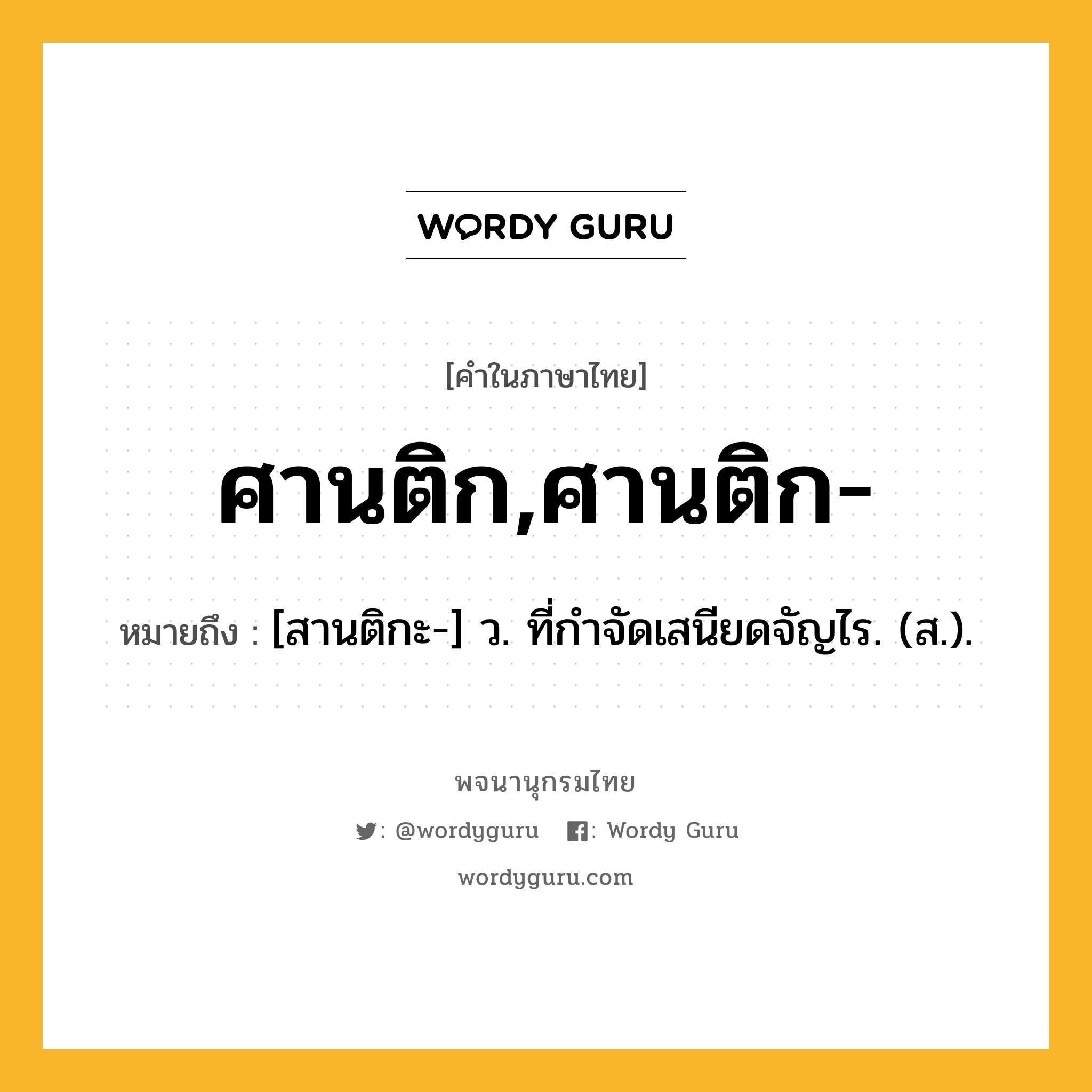 ศานติก,ศานติก- หมายถึงอะไร?, คำในภาษาไทย ศานติก,ศานติก- หมายถึง [สานติกะ-] ว. ที่กําจัดเสนียดจัญไร. (ส.).