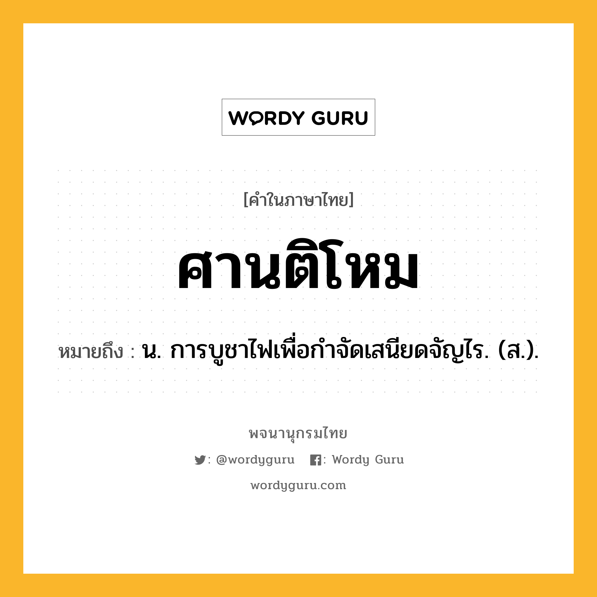 ศานติโหม หมายถึงอะไร?, คำในภาษาไทย ศานติโหม หมายถึง น. การบูชาไฟเพื่อกําจัดเสนียดจัญไร. (ส.).