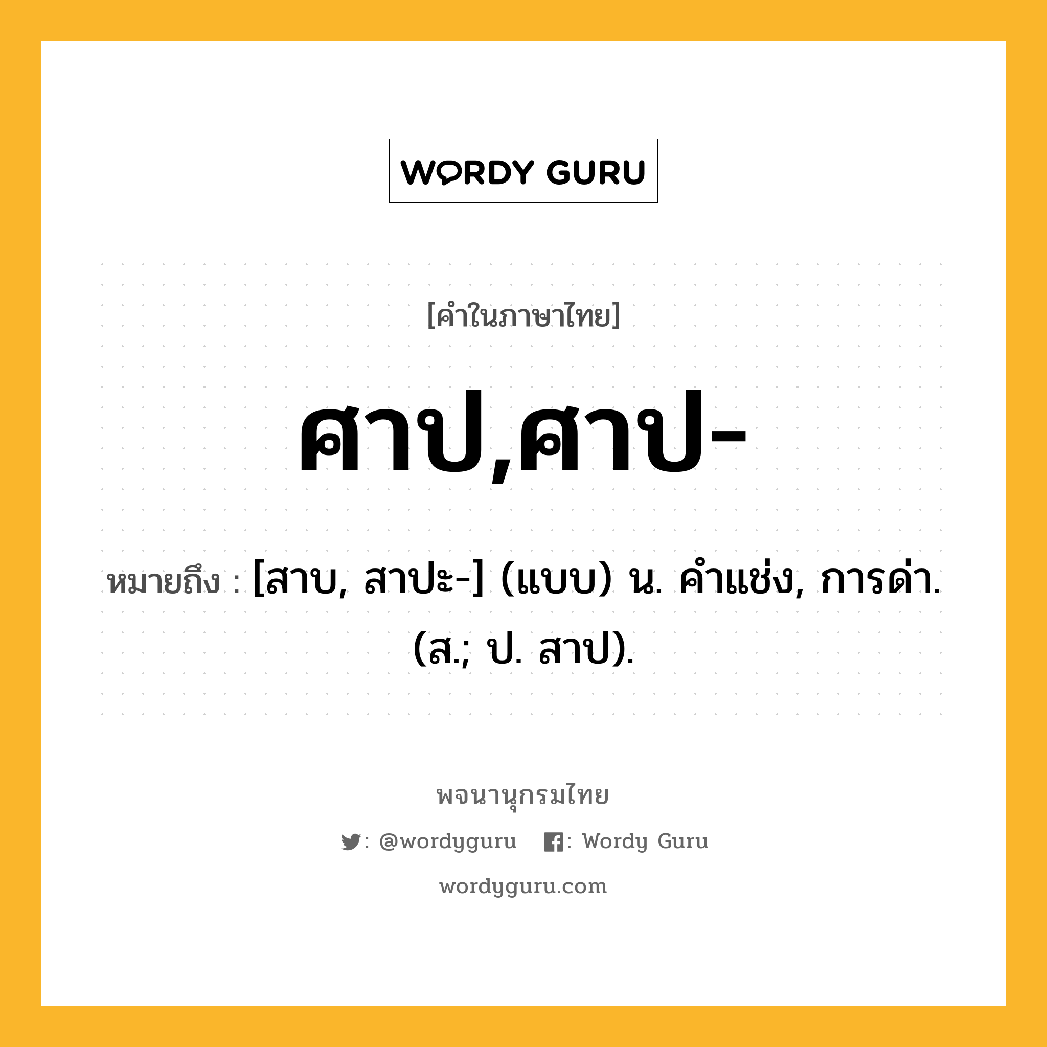 ศาป,ศาป- หมายถึงอะไร?, คำในภาษาไทย ศาป,ศาป- หมายถึง [สาบ, สาปะ-] (แบบ) น. คําแช่ง, การด่า. (ส.; ป. สาป).