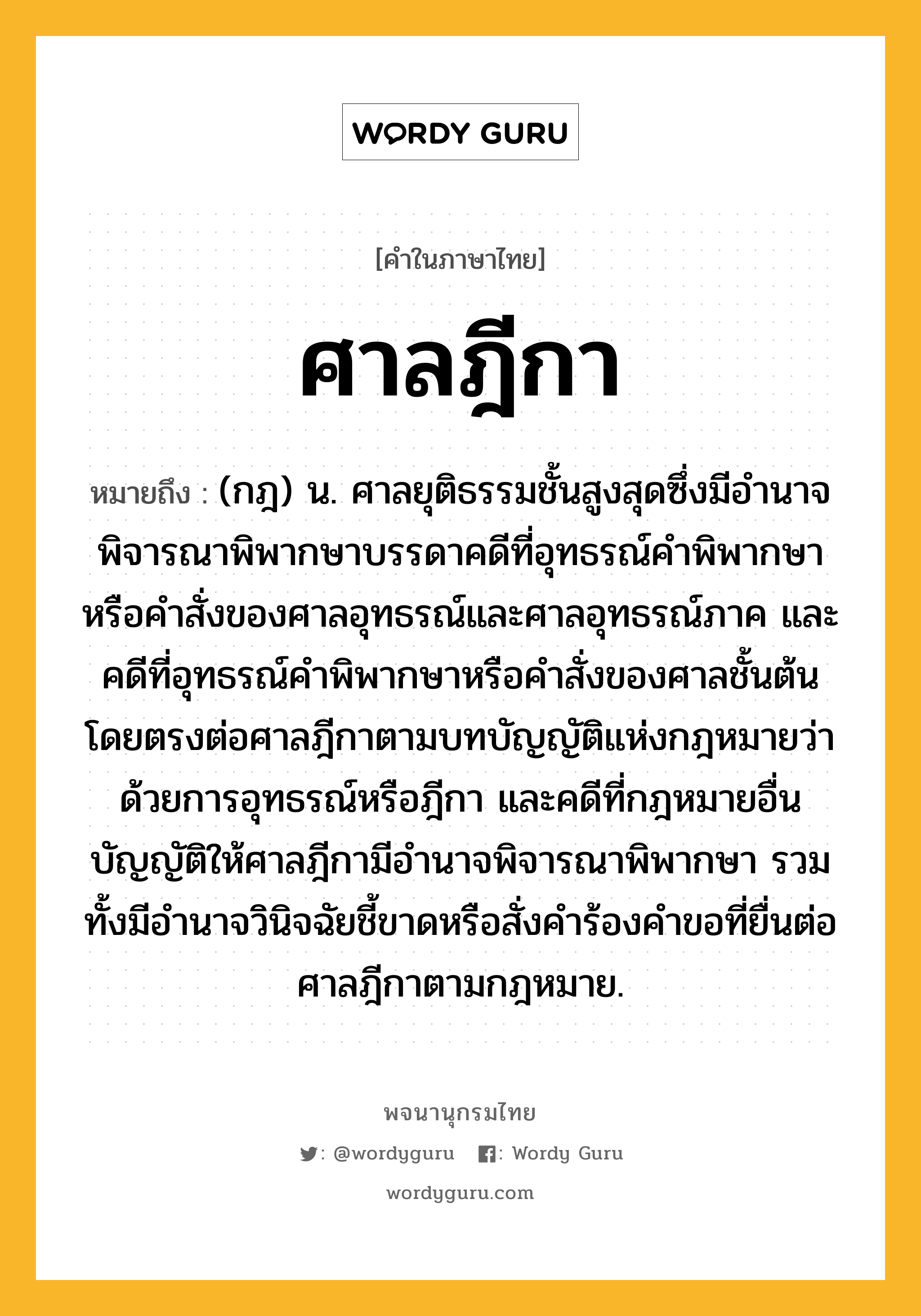 ศาลฎีกา หมายถึงอะไร?, คำในภาษาไทย ศาลฎีกา หมายถึง (กฎ) น. ศาลยุติธรรมชั้นสูงสุดซึ่งมีอํานาจพิจารณาพิพากษาบรรดาคดีที่อุทธรณ์คําพิพากษาหรือคําสั่งของศาลอุทธรณ์และศาลอุทธรณ์ภาค และคดีที่อุทธรณ์คำพิพากษาหรือคำสั่งของศาลชั้นต้นโดยตรงต่อศาลฎีกาตามบทบัญญัติแห่งกฎหมายว่าด้วยการอุทธรณ์หรือฎีกา และคดีที่กฎหมายอื่นบัญญัติให้ศาลฎีกามีอำนาจพิจารณาพิพากษา รวมทั้งมีอำนาจวินิจฉัยชี้ขาดหรือสั่งคำร้องคำขอที่ยื่นต่อศาลฎีกาตามกฎหมาย.