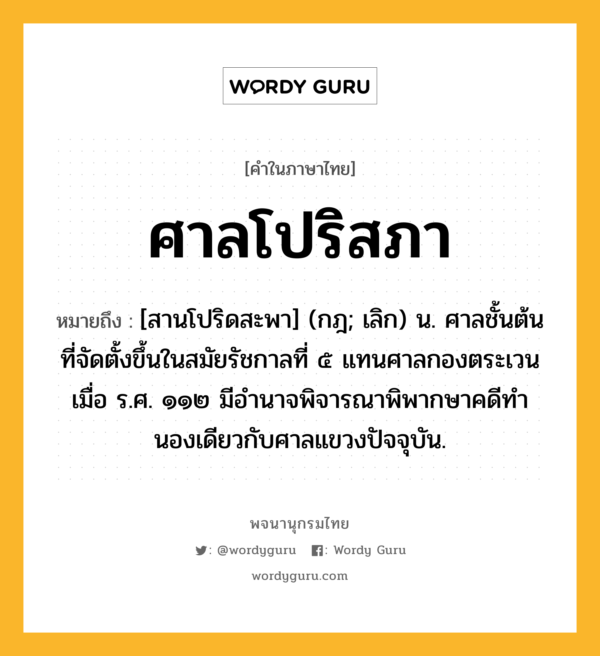 ศาลโปริสภา หมายถึงอะไร?, คำในภาษาไทย ศาลโปริสภา หมายถึง [สานโปริดสะพา] (กฎ; เลิก) น. ศาลชั้นต้นที่จัดตั้งขึ้นในสมัยรัชกาลที่ ๕ แทนศาลกองตระเวนเมื่อ ร.ศ. ๑๑๒ มีอํานาจพิจารณาพิพากษาคดีทํานองเดียวกับศาลแขวงปัจจุบัน.