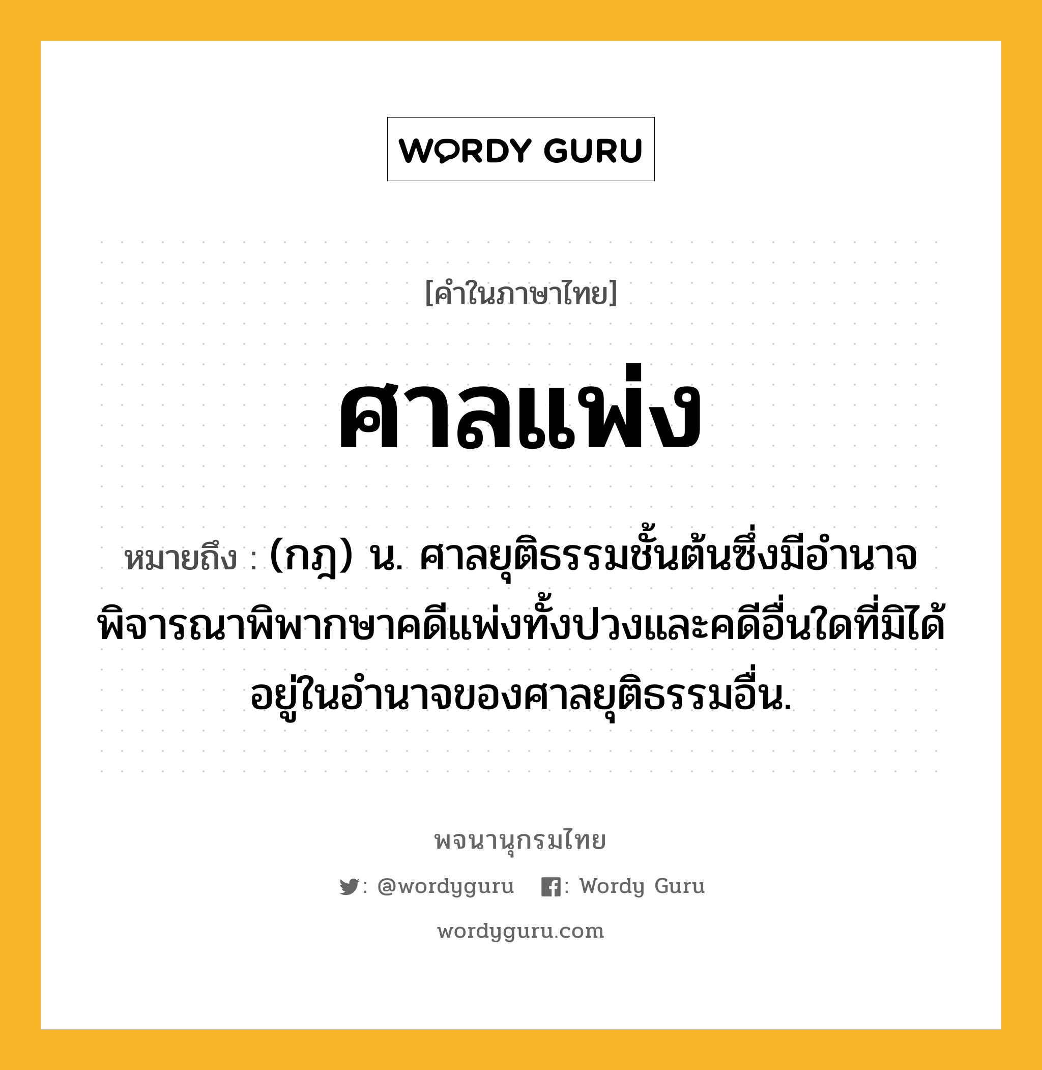 ศาลแพ่ง หมายถึงอะไร?, คำในภาษาไทย ศาลแพ่ง หมายถึง (กฎ) น. ศาลยุติธรรมชั้นต้นซึ่งมีอํานาจพิจารณาพิพากษาคดีแพ่งทั้งปวงและคดีอื่นใดที่มิได้อยู่ในอำนาจของศาลยุติธรรมอื่น.