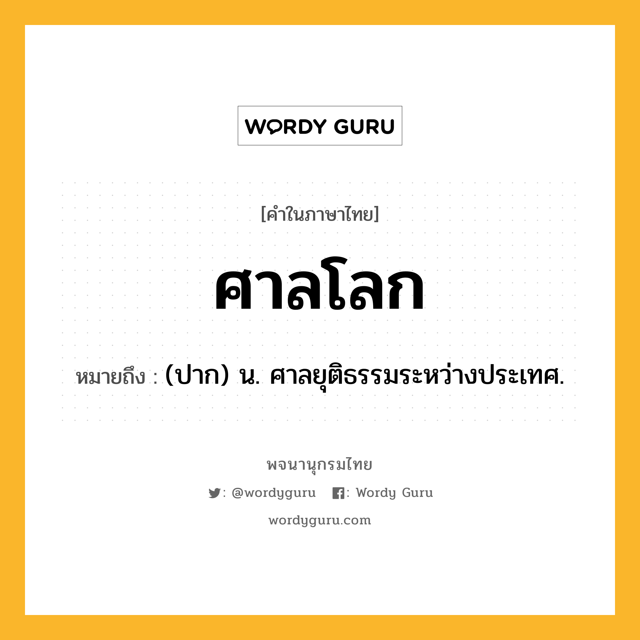 ศาลโลก หมายถึงอะไร?, คำในภาษาไทย ศาลโลก หมายถึง (ปาก) น. ศาลยุติธรรมระหว่างประเทศ.