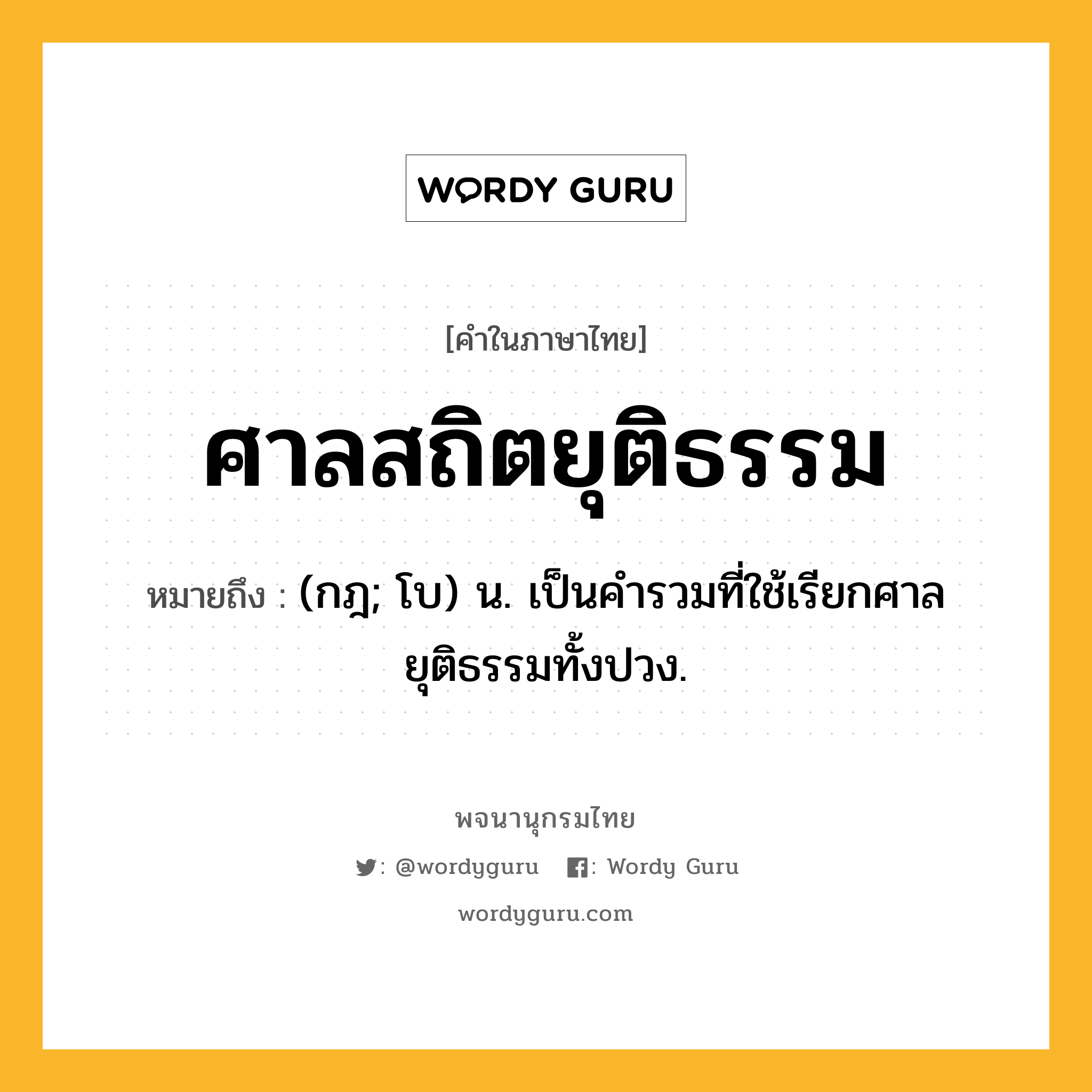 ศาลสถิตยุติธรรม หมายถึงอะไร?, คำในภาษาไทย ศาลสถิตยุติธรรม หมายถึง (กฎ; โบ) น. เป็นคำรวมที่ใช้เรียกศาลยุติธรรมทั้งปวง.