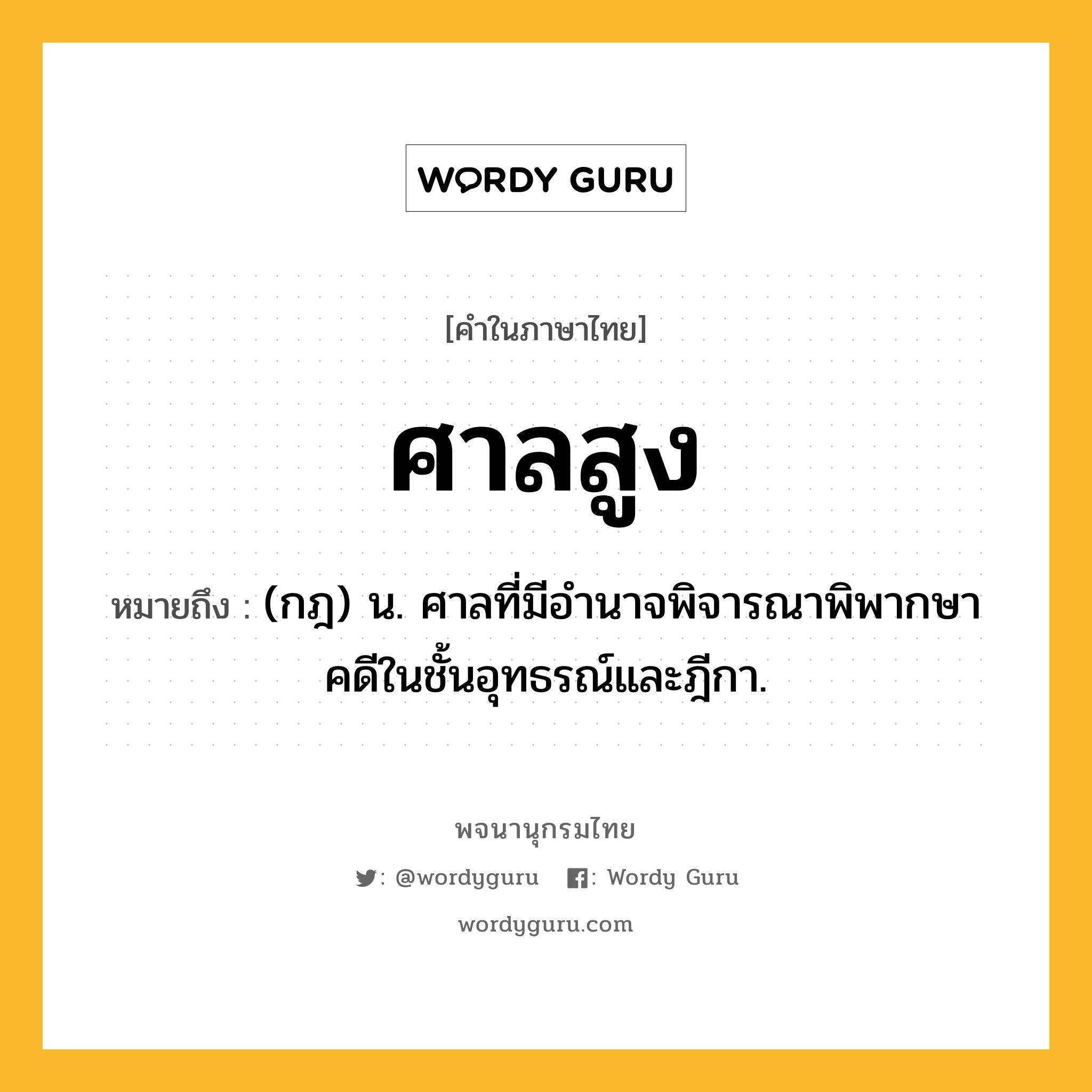 ศาลสูง หมายถึงอะไร?, คำในภาษาไทย ศาลสูง หมายถึง (กฎ) น. ศาลที่มีอำนาจพิจารณาพิพากษาคดีในชั้นอุทธรณ์และฎีกา.