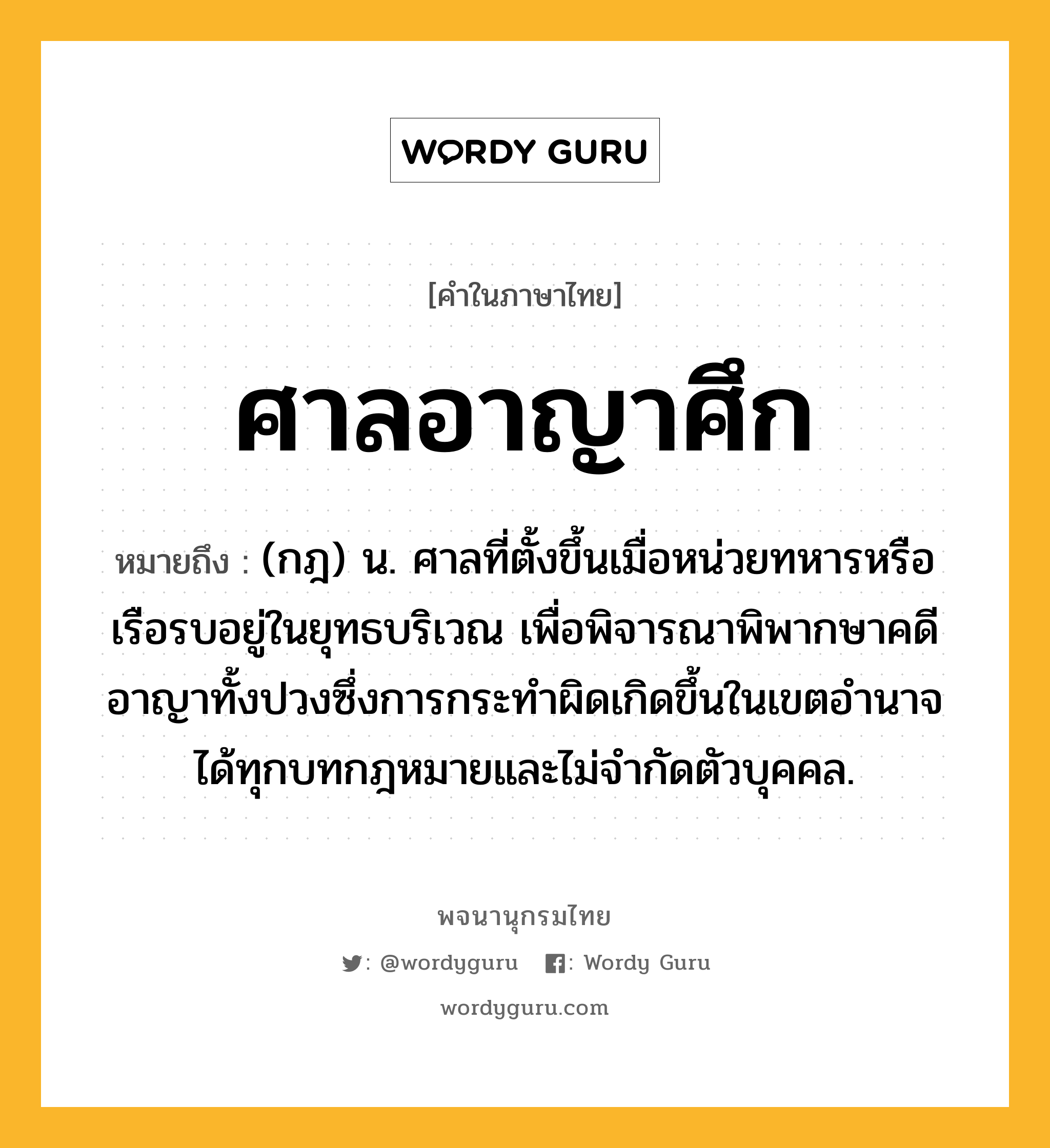 ศาลอาญาศึก หมายถึงอะไร?, คำในภาษาไทย ศาลอาญาศึก หมายถึง (กฎ) น. ศาลที่ตั้งขึ้นเมื่อหน่วยทหารหรือเรือรบอยู่ในยุทธบริเวณ เพื่อพิจารณาพิพากษาคดีอาญาทั้งปวงซึ่งการกระทำผิดเกิดขึ้นในเขตอำนาจได้ทุกบทกฎหมายและไม่จำกัดตัวบุคคล.